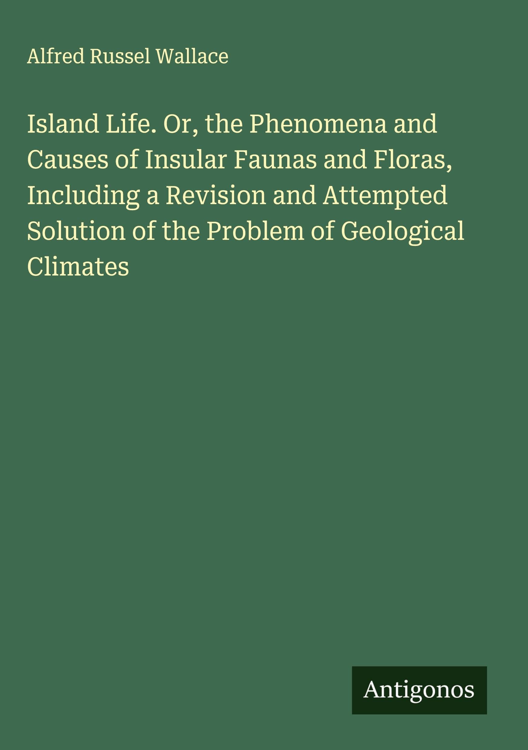 Island Life. Or, the Phenomena and Causes of Insular Faunas and Floras, Including a Revision and Attempted Solution of the Problem of Geological Climates Classics