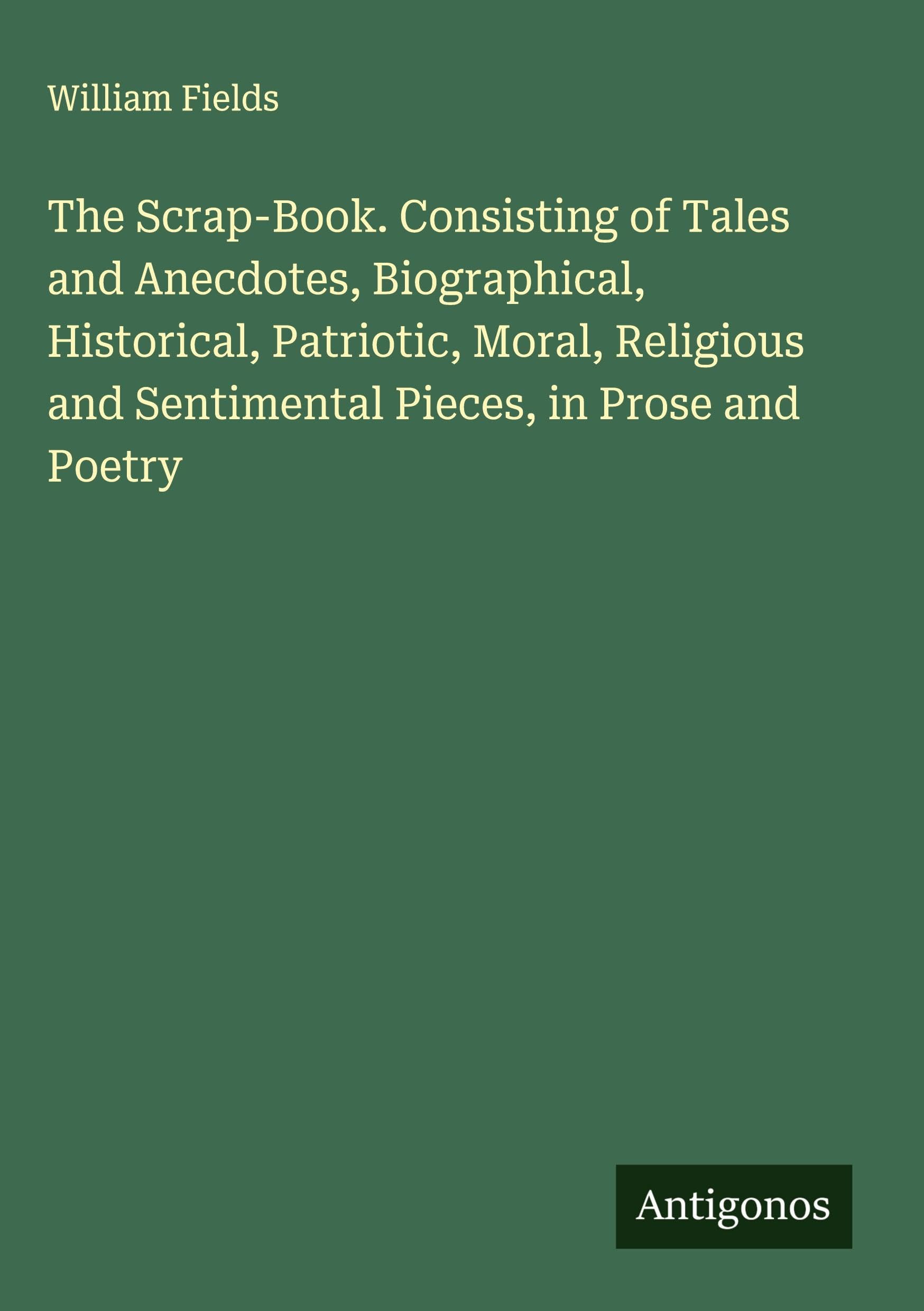 The Scrap-Book. Consisting of Tales and Anecdotes, Biographical, Historical, Patriotic, Moral, Religious and Sentimental Pieces, in Prose and Poetry Classics