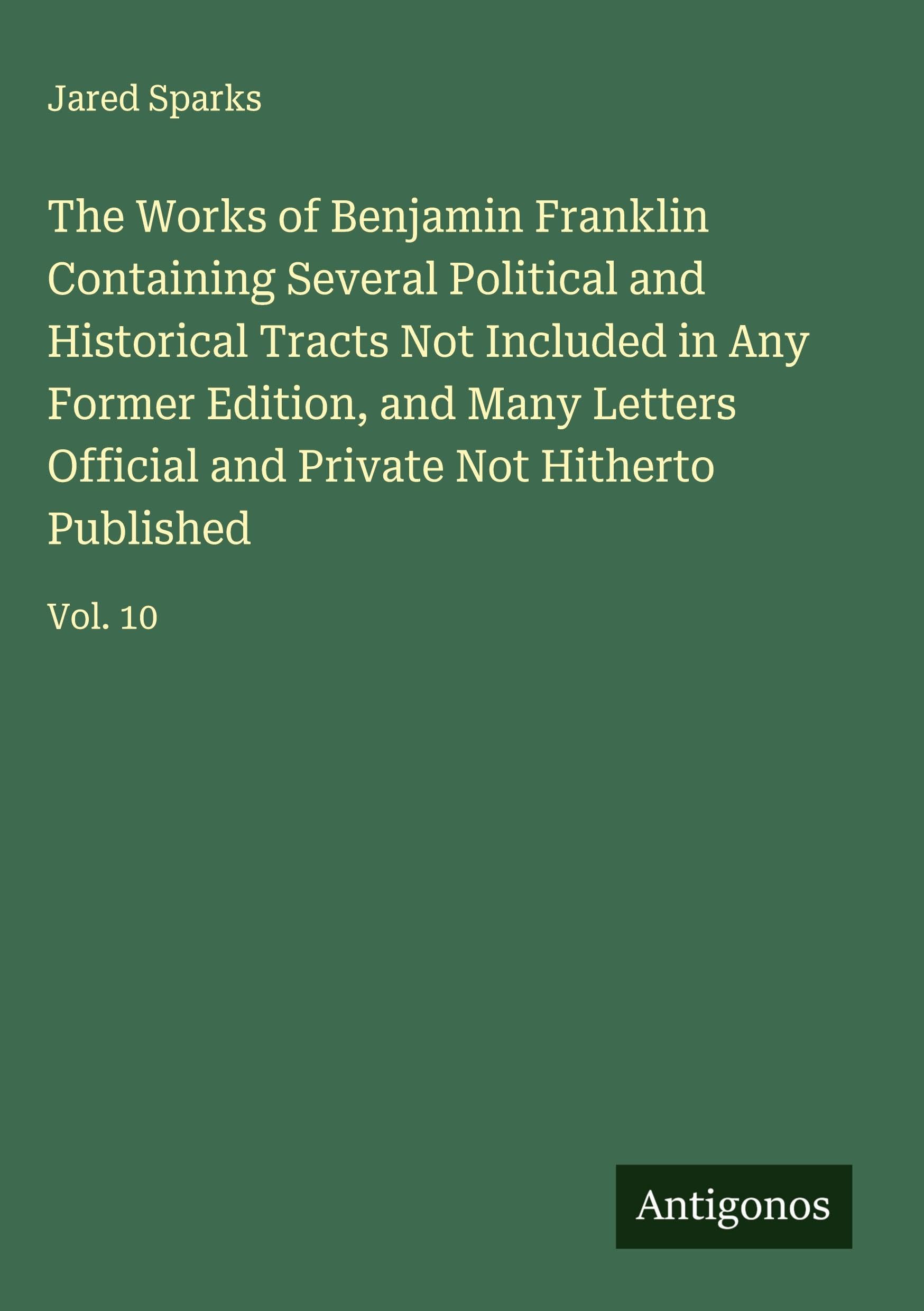 The Works of Benjamin Franklin Containing Several Political and Historical Tracts Not Included in Any Former Edition, and Many Letters Official and Private Not Hitherto Published Classics