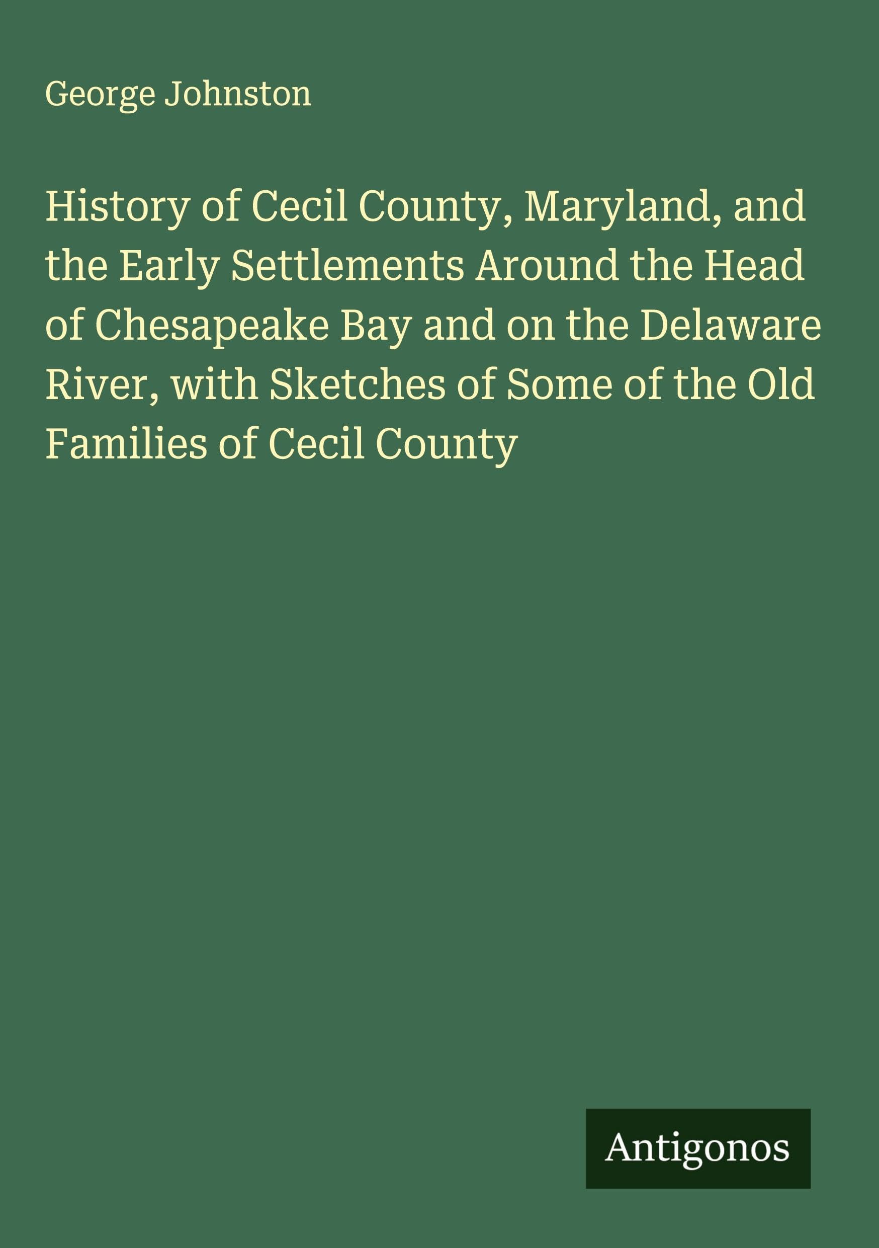 History of Cecil County, Maryland, and the Early Settlements Around the Head of Chesapeake Bay and on the Delaware River, with Sketches of Some of the Old Families of Cecil County Classics