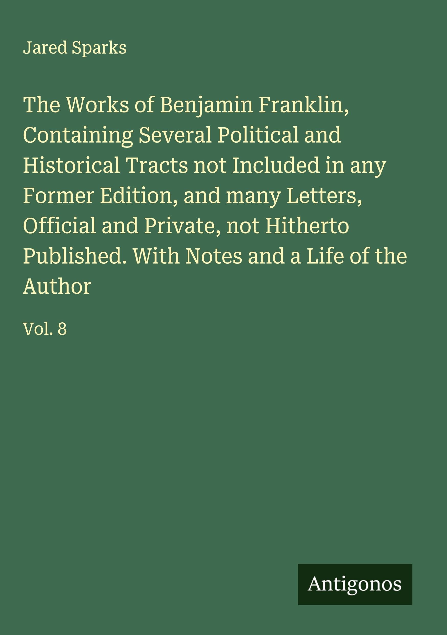 The Works of Benjamin Franklin, Containing Several Political and Historical Tracts not Included in any Former Edition, and many Letters, Official and Private, not Hitherto Published. With Notes and a Life of the Author Classics