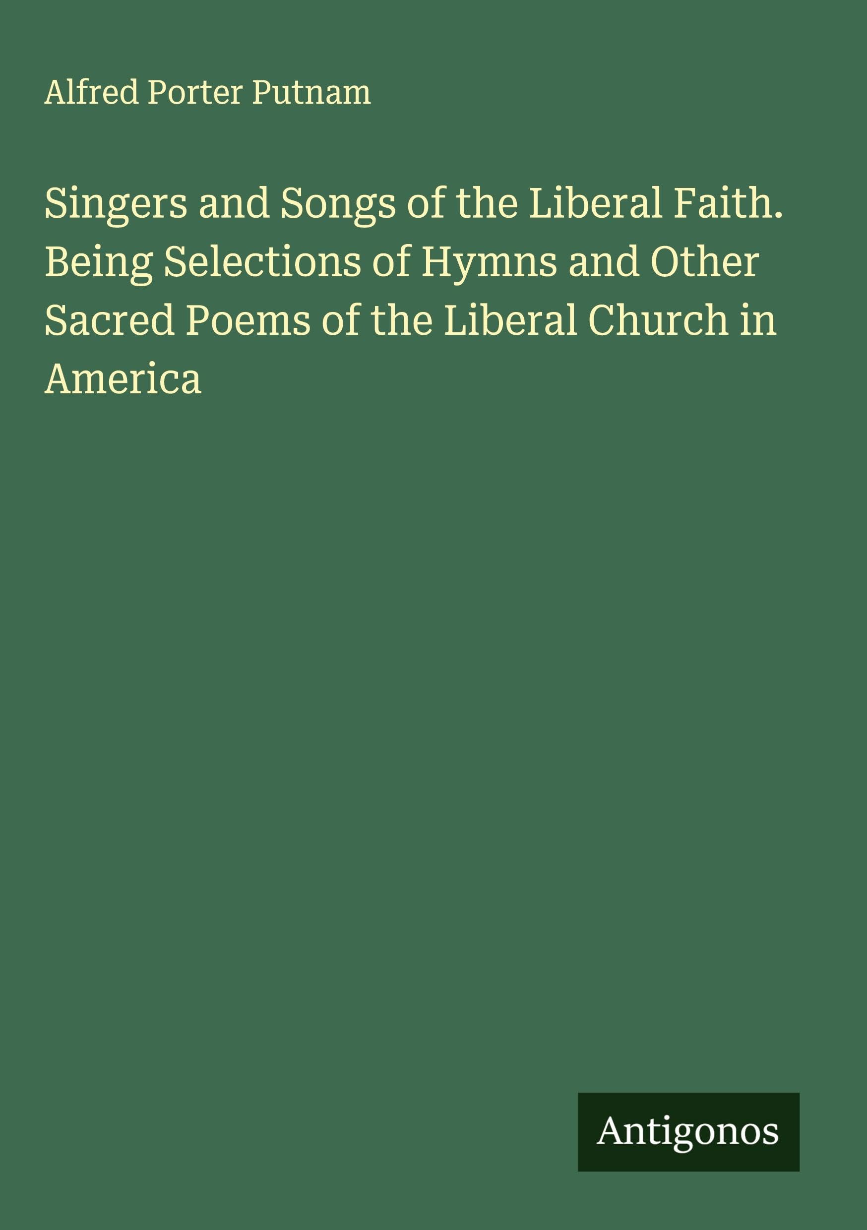 Singers and Songs of the Liberal Faith. Being Selections of Hymns and Other Sacred Poems of the Liberal Church in America Classics
