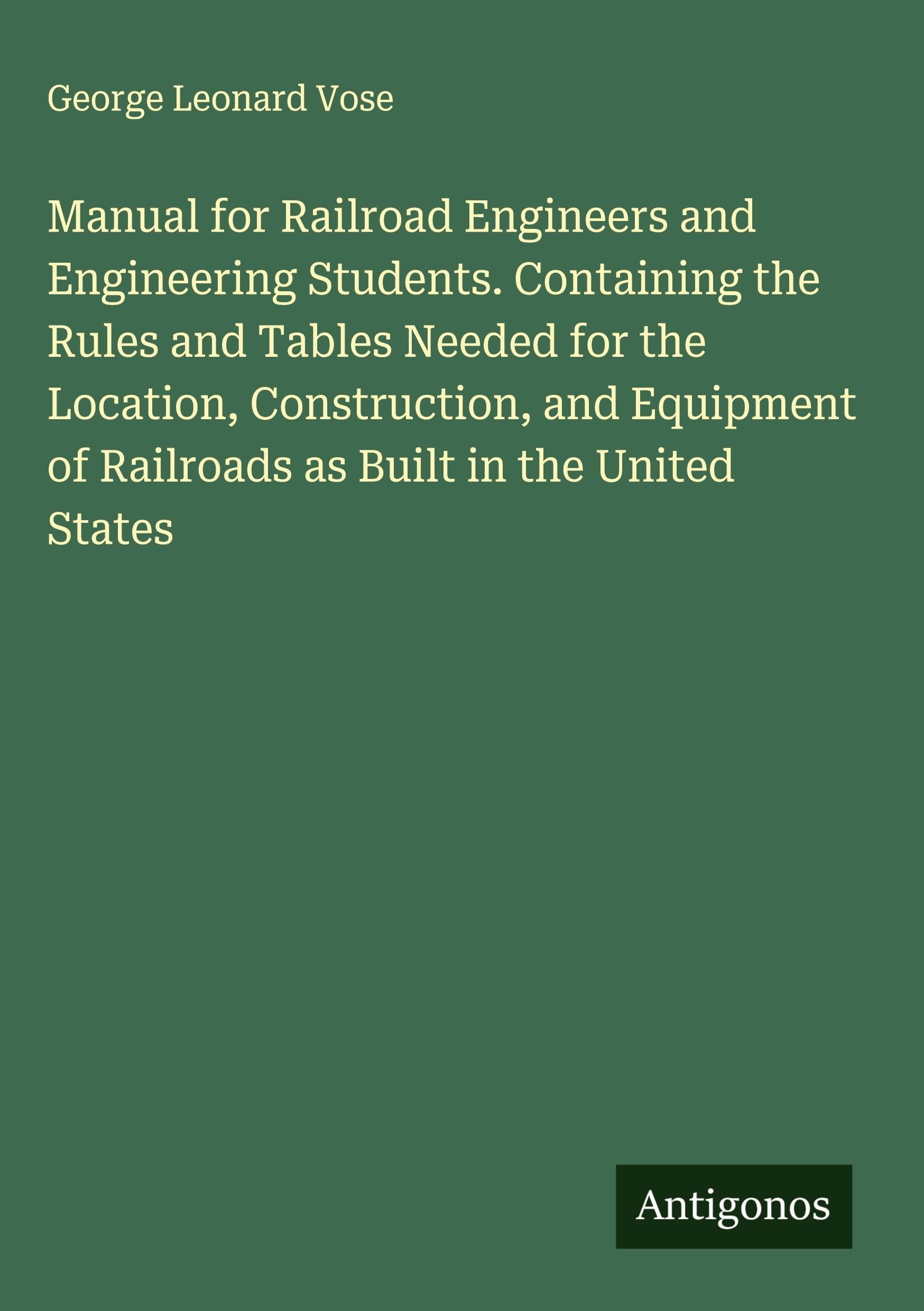 Manual for Railroad Engineers and Engineering Students. Containing the Rules and Tables Needed for the Location, Construction, and Equipment of Railroads as Built in the United States Classics