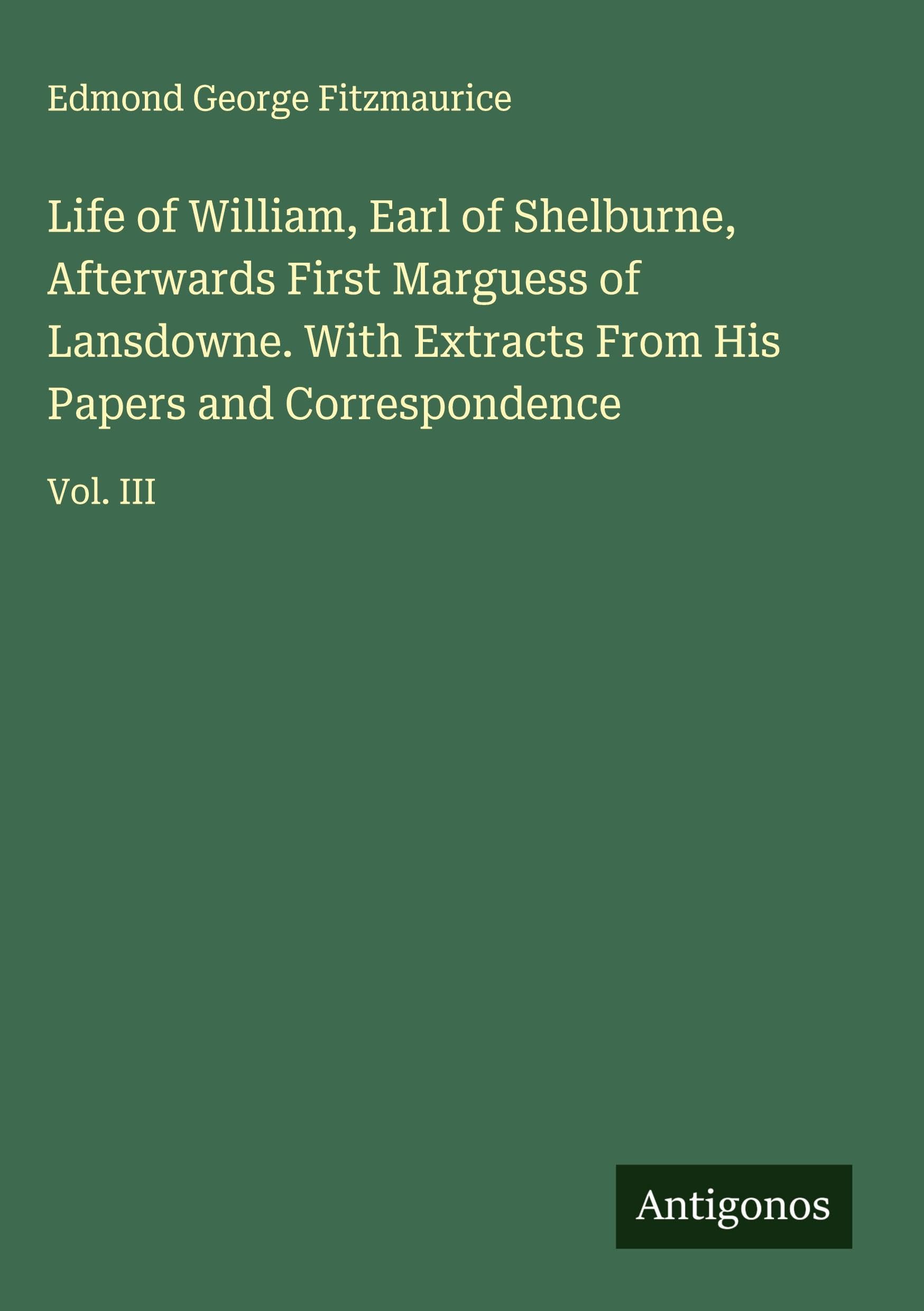 Life of William, Earl of Shelburne, Afterwards First Marguess of Lansdowne. With Extracts From His Papers and Correspondence Classics