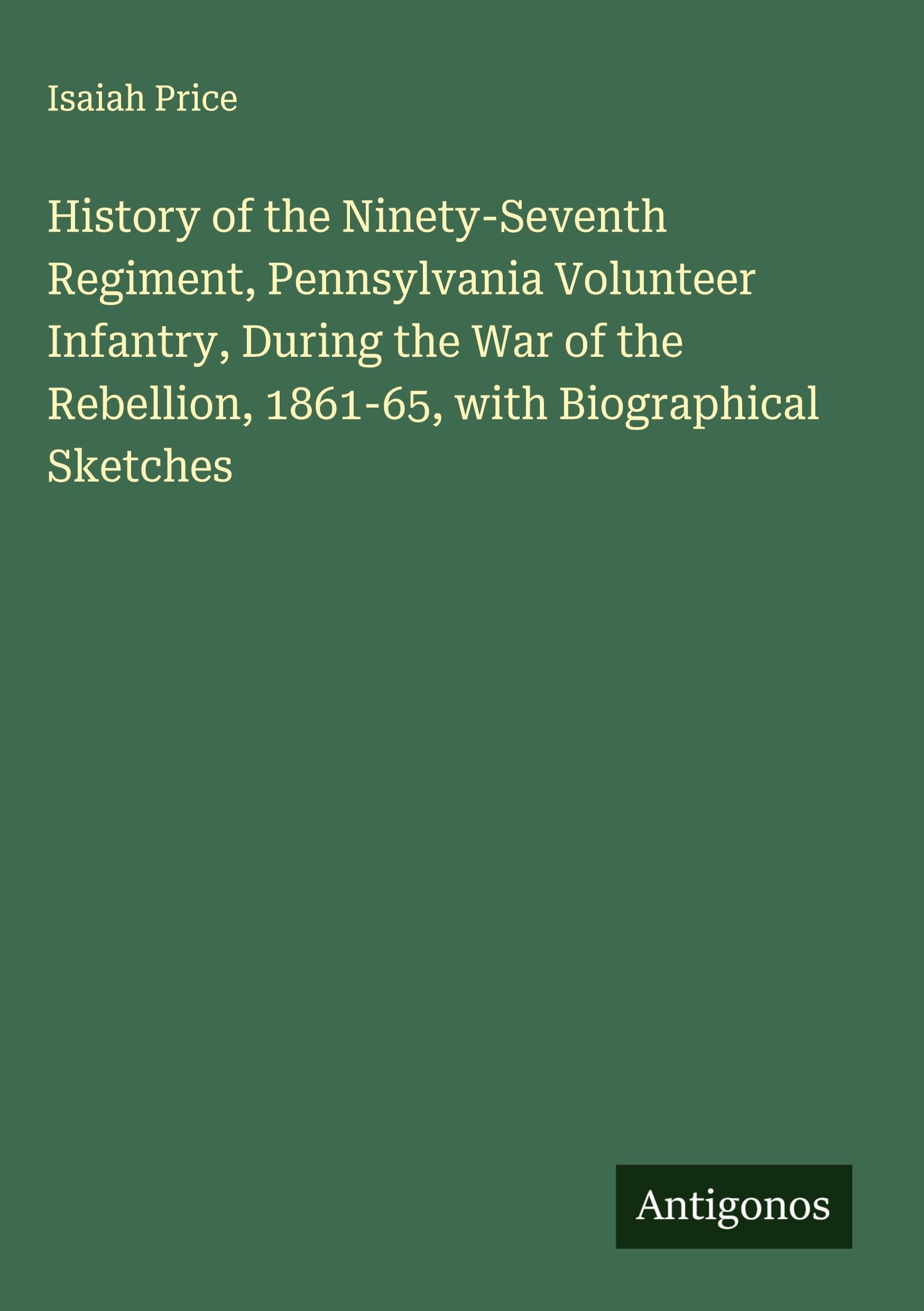 History of the Ninety-Seventh Regiment, Pennsylvania Volunteer Infantry, During the War of the Rebellion, 1861-65, with Biographical Sketches Classics