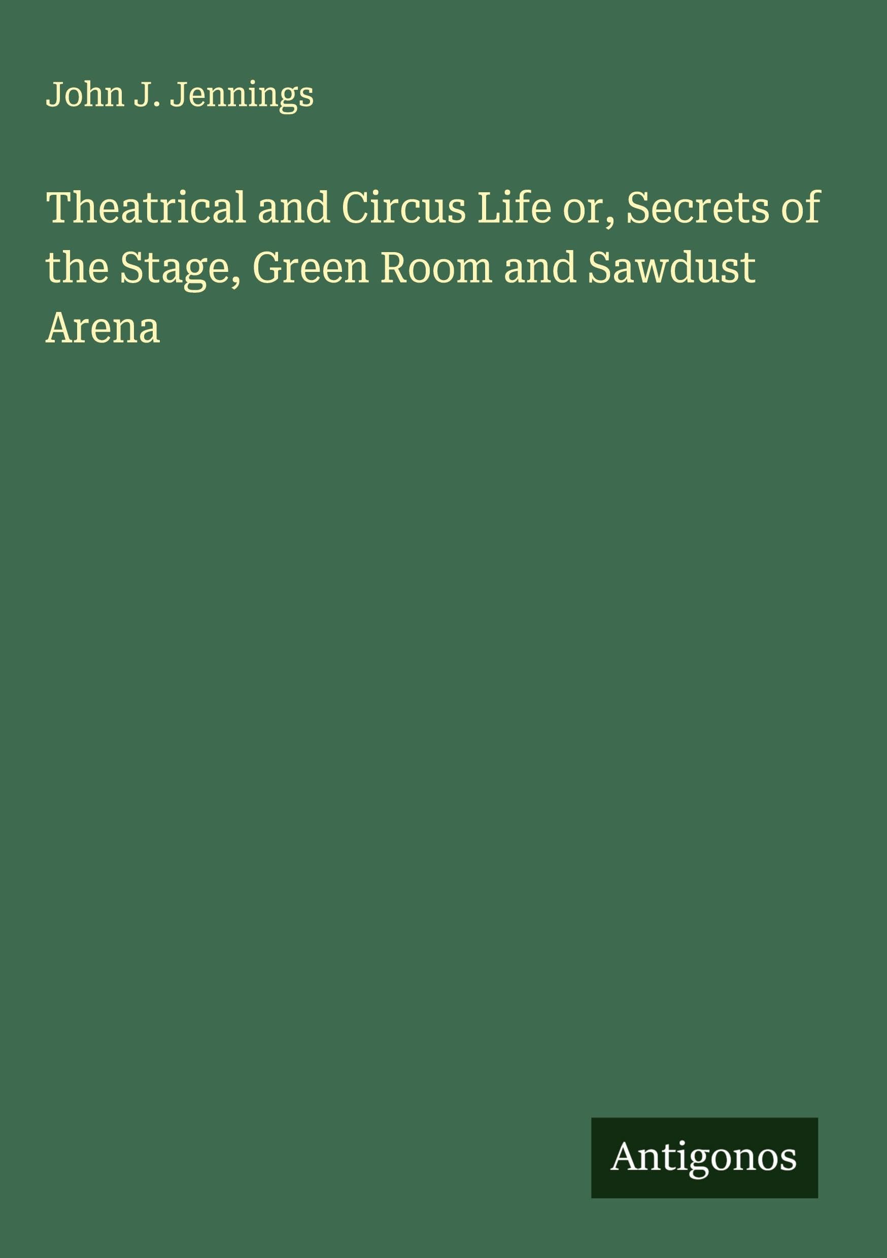Theatrical and Circus Life or, Secrets of the Stage, Green Room and Sawdust Arena Classics