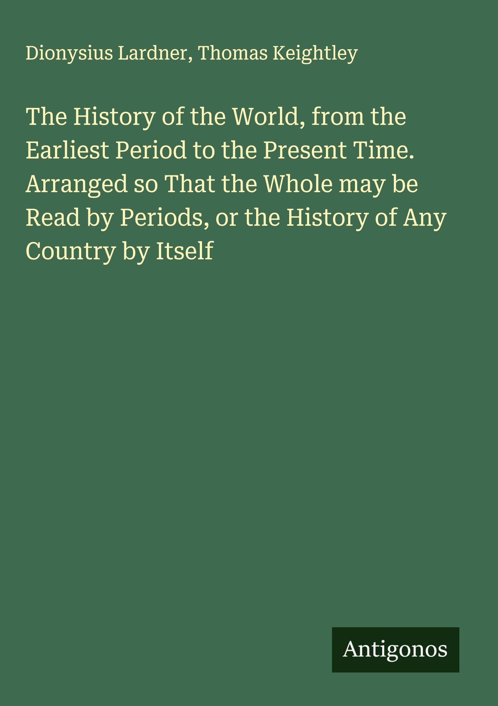 The History of the World, from the Earliest Period to the Present Time. Arranged so That the Whole may be Read by Periods, or the History of Any Country by Itself Classics