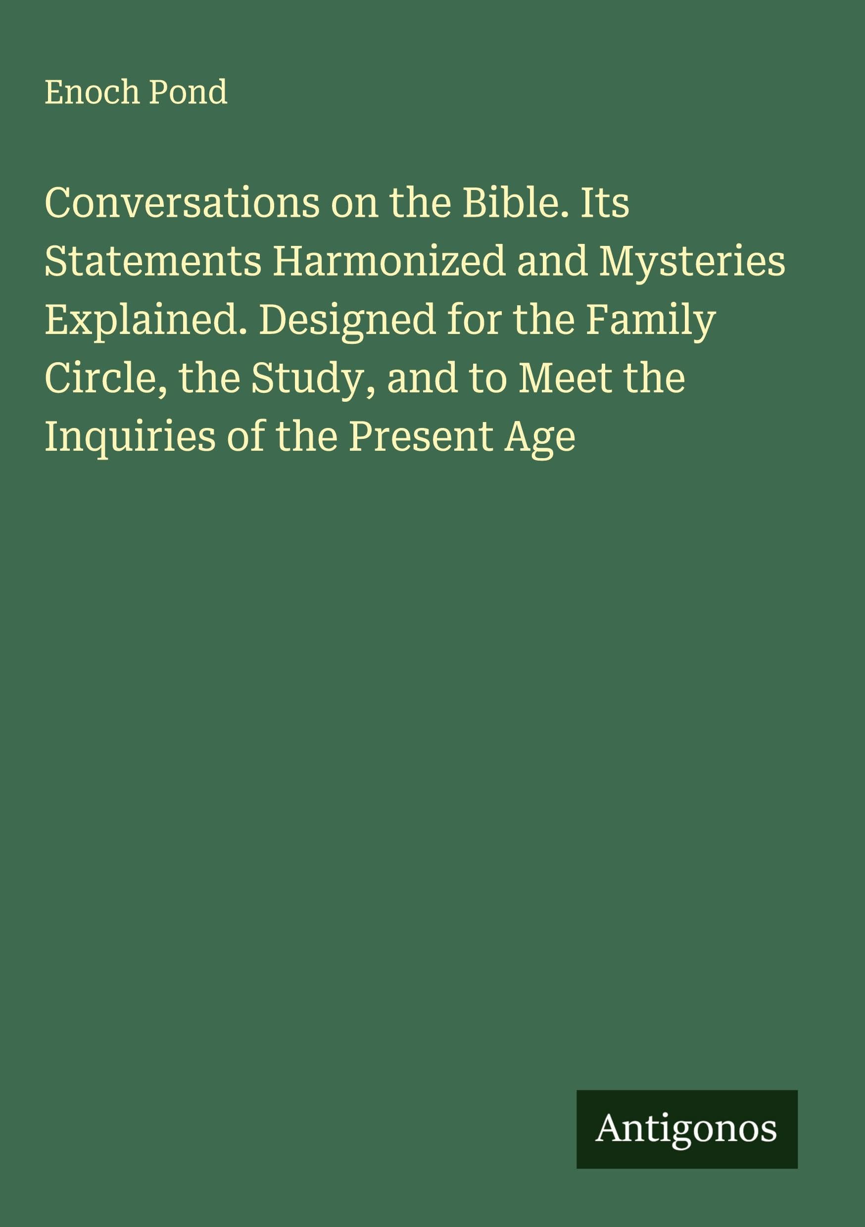 Conversations on the Bible. Its Statements Harmonized and Mysteries Explained. Designed for the Family Circle, the Study, and to Meet the Inquiries of the Present Age Classics