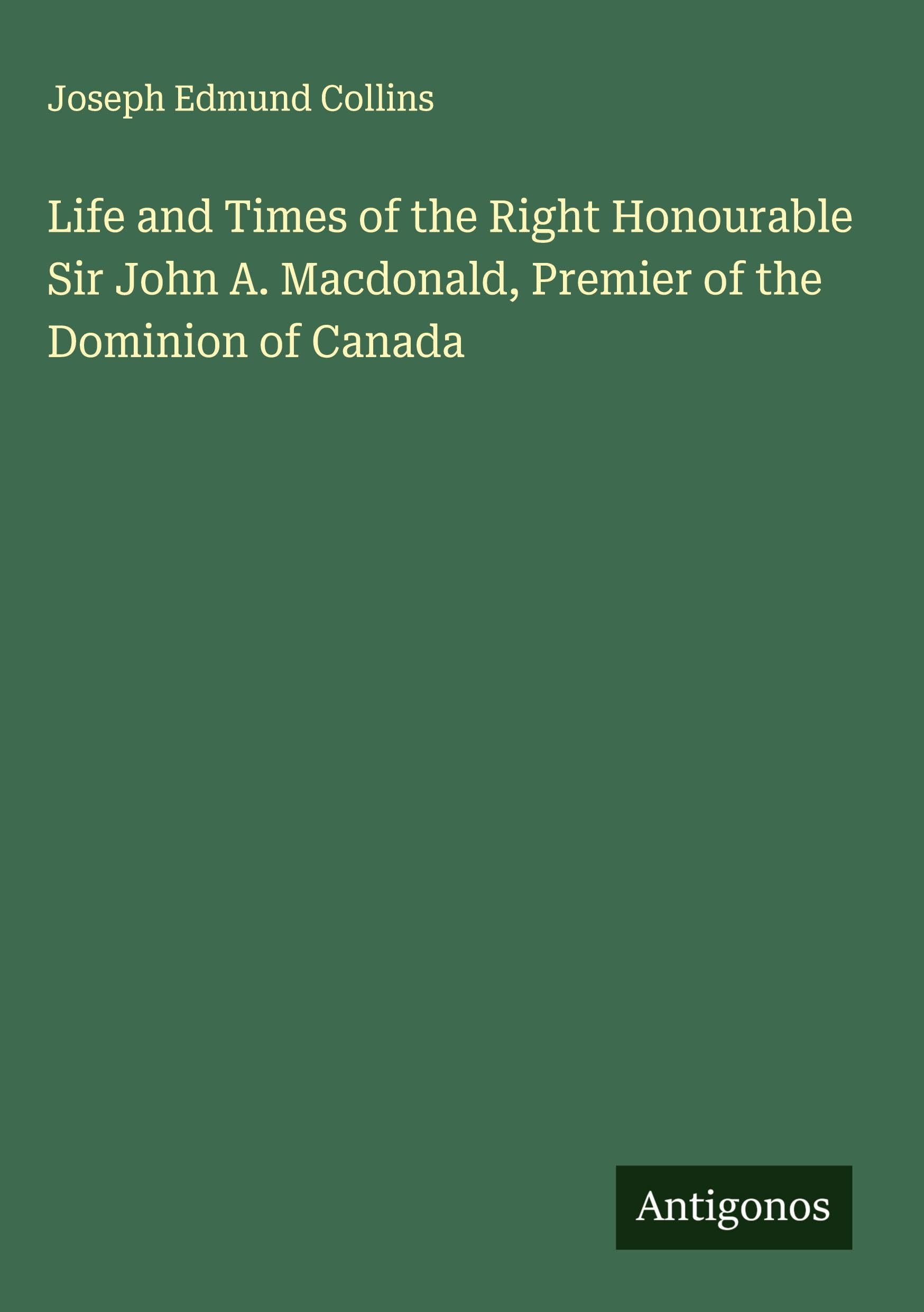 Life and Times of the Right Honourable Sir John A. Macdonald, Premier of the Dominion of Canada Classics