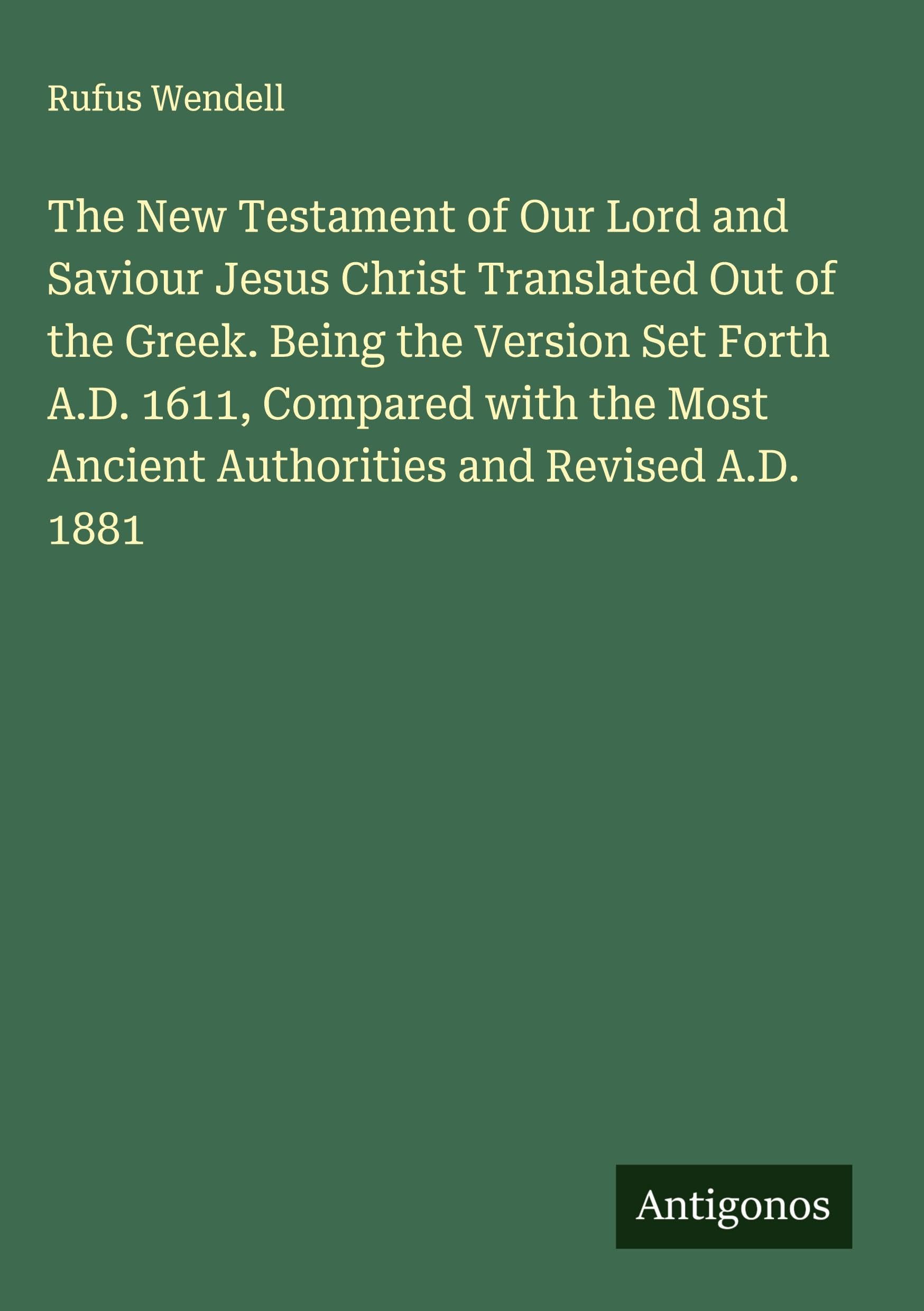 The New Testament of Our Lord and Saviour Jesus Christ Translated Out of the Greek. Being the Version Set Forth A.D. 1611, Compared with the Most Ancient Authorities and Revised A.D. 1881 Classics