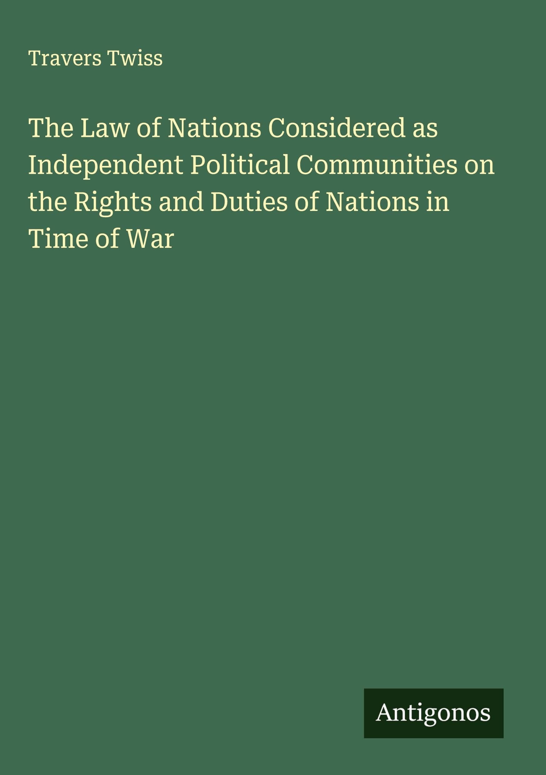 The Law of Nations Considered as Independent Political Communities on the Rights and Duties of Nations in Time of War Classics
