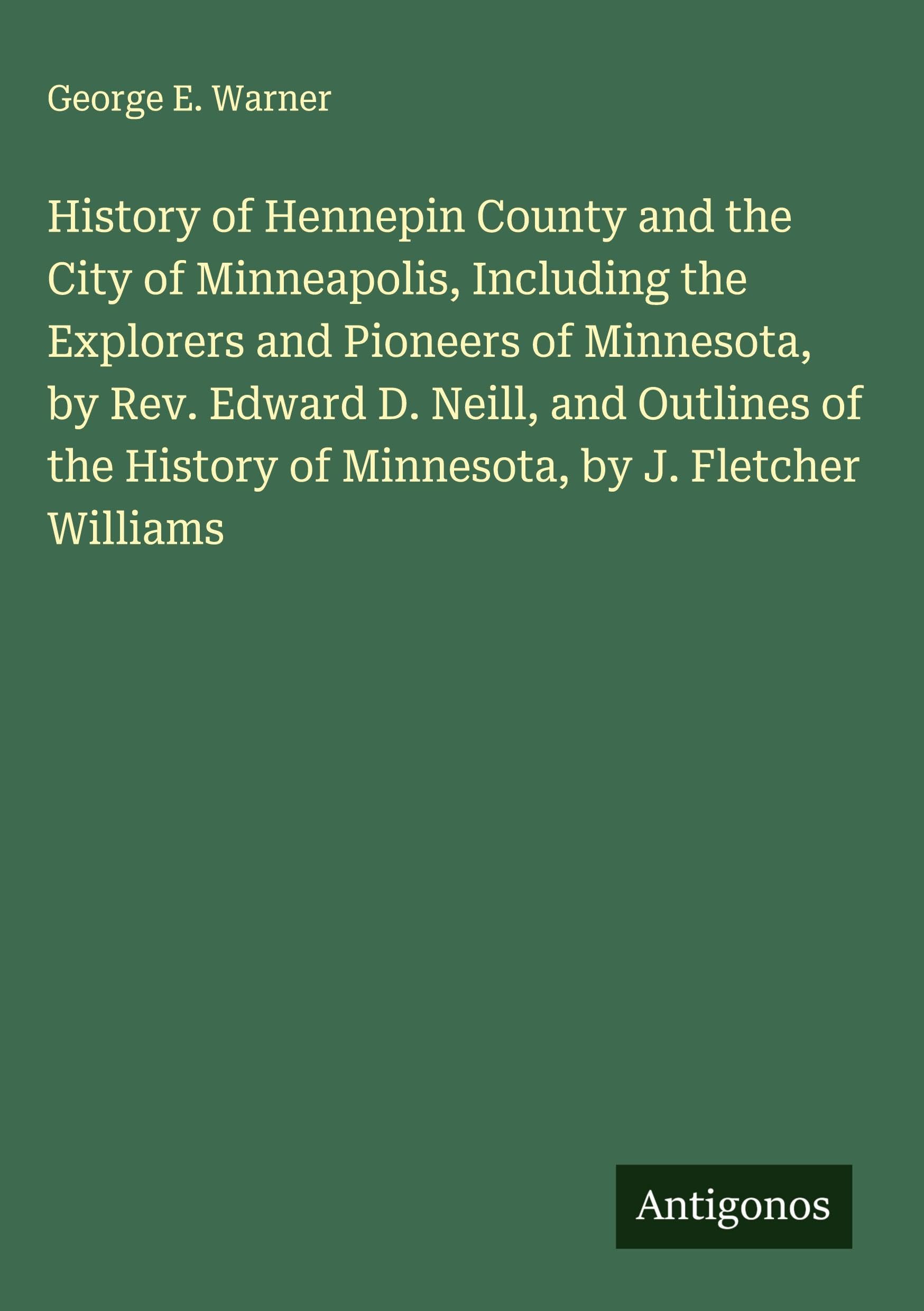 History of Hennepin County and the City of Minneapolis, Including the Explorers and Pioneers of Minnesota, by Rev. Edward D. Neill, and Outlines of the History of Minnesota, by J. Fletcher Williams Classics