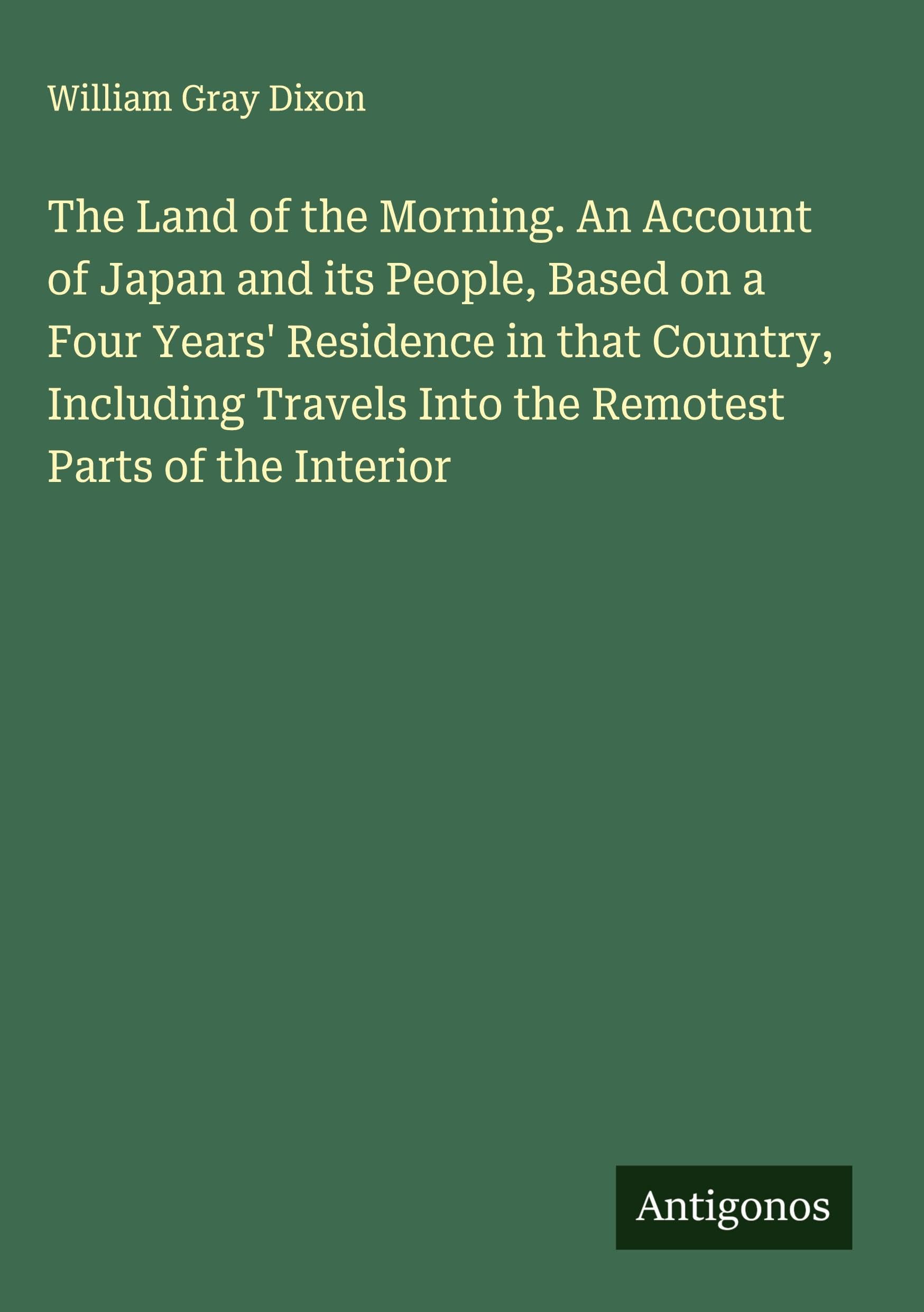 The Land of the Morning. An Account of Japan and its People, Based on a Four Years' Residence in that Country, Including Travels Into the Remotest Parts of the Interior Classics