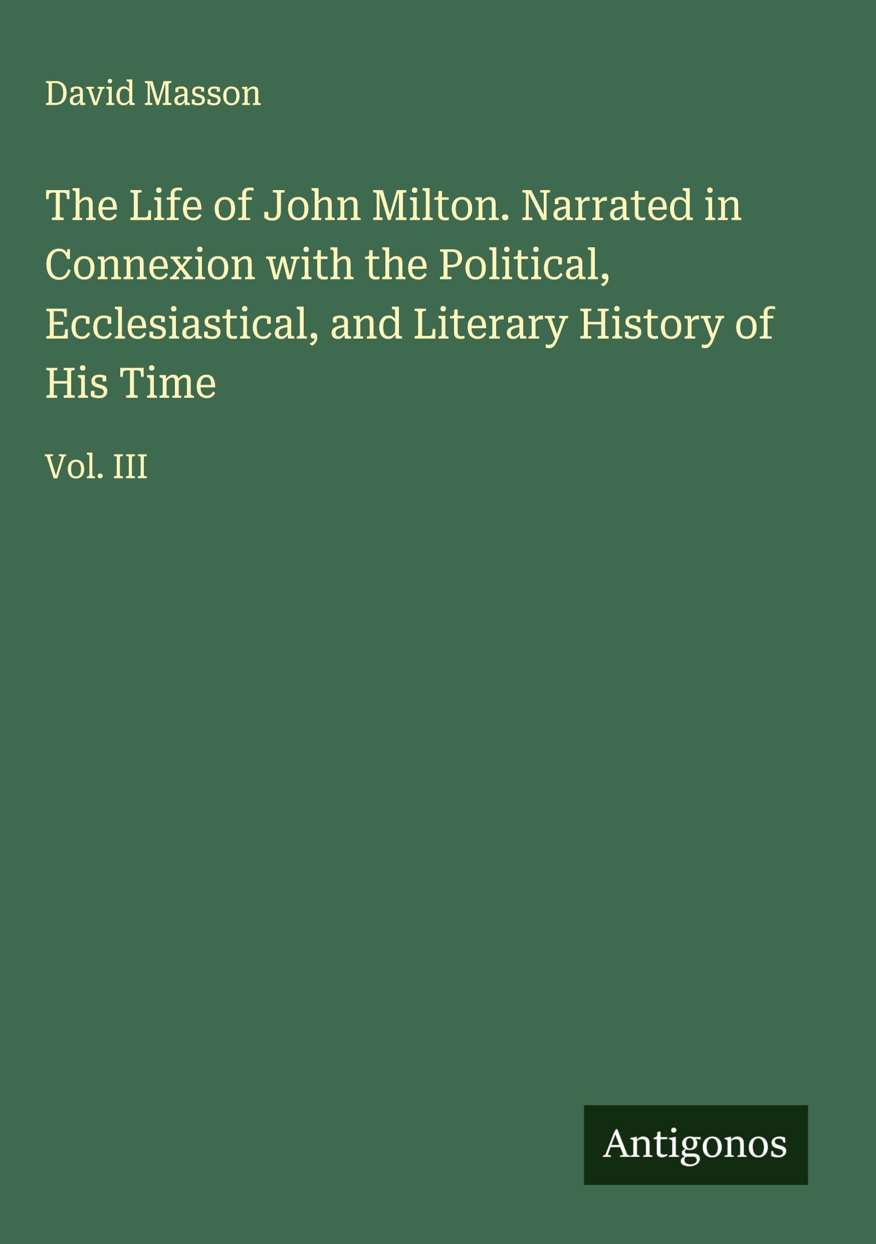 The Life of John Milton. Narrated in Connexion with the Political, Ecclesiastical, and Literary History of His Time Classics