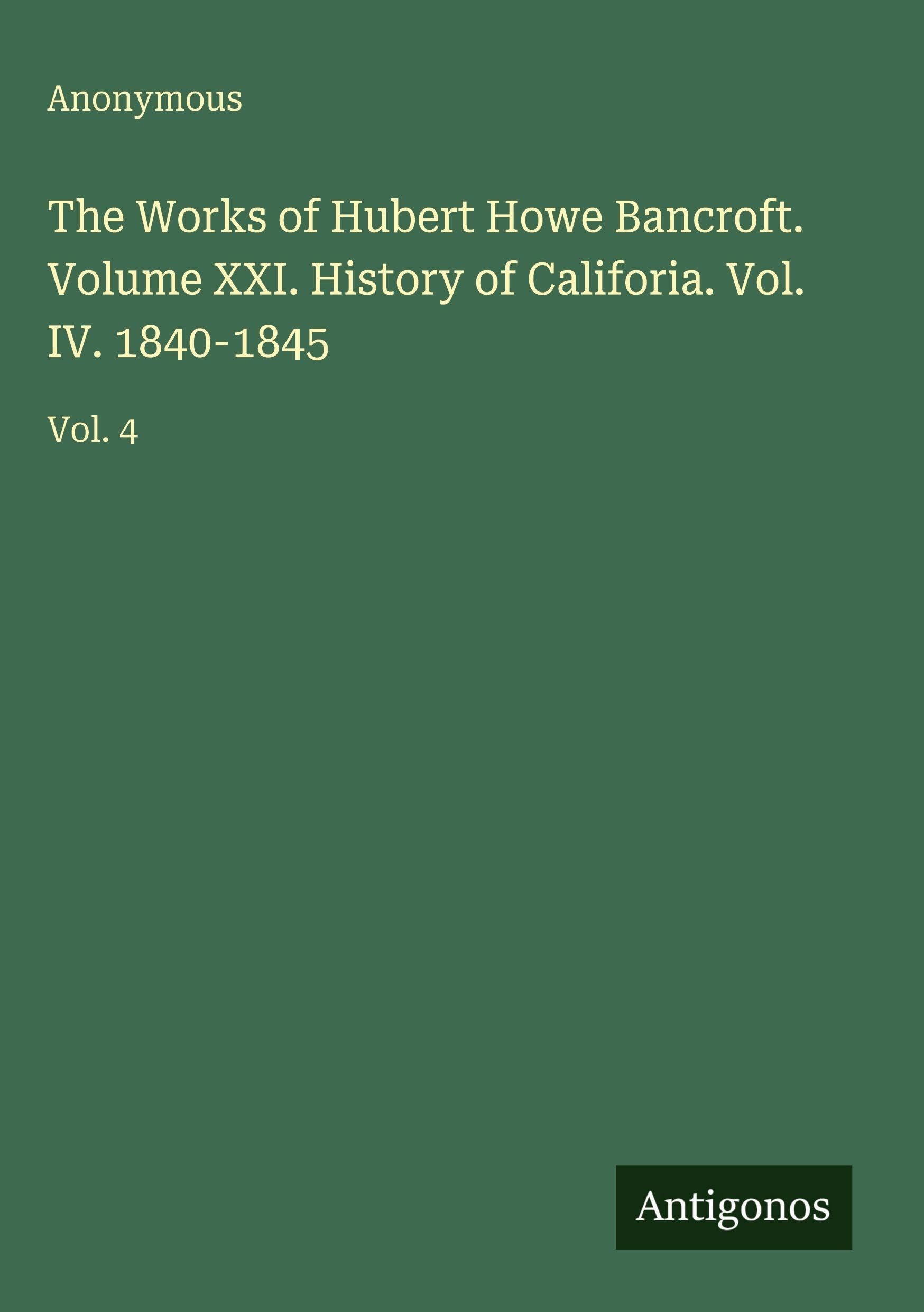 The Works of Hubert Howe Bancroft. Volume XXI. History of Califoria. Vol. IV. 1840-1845 Classics