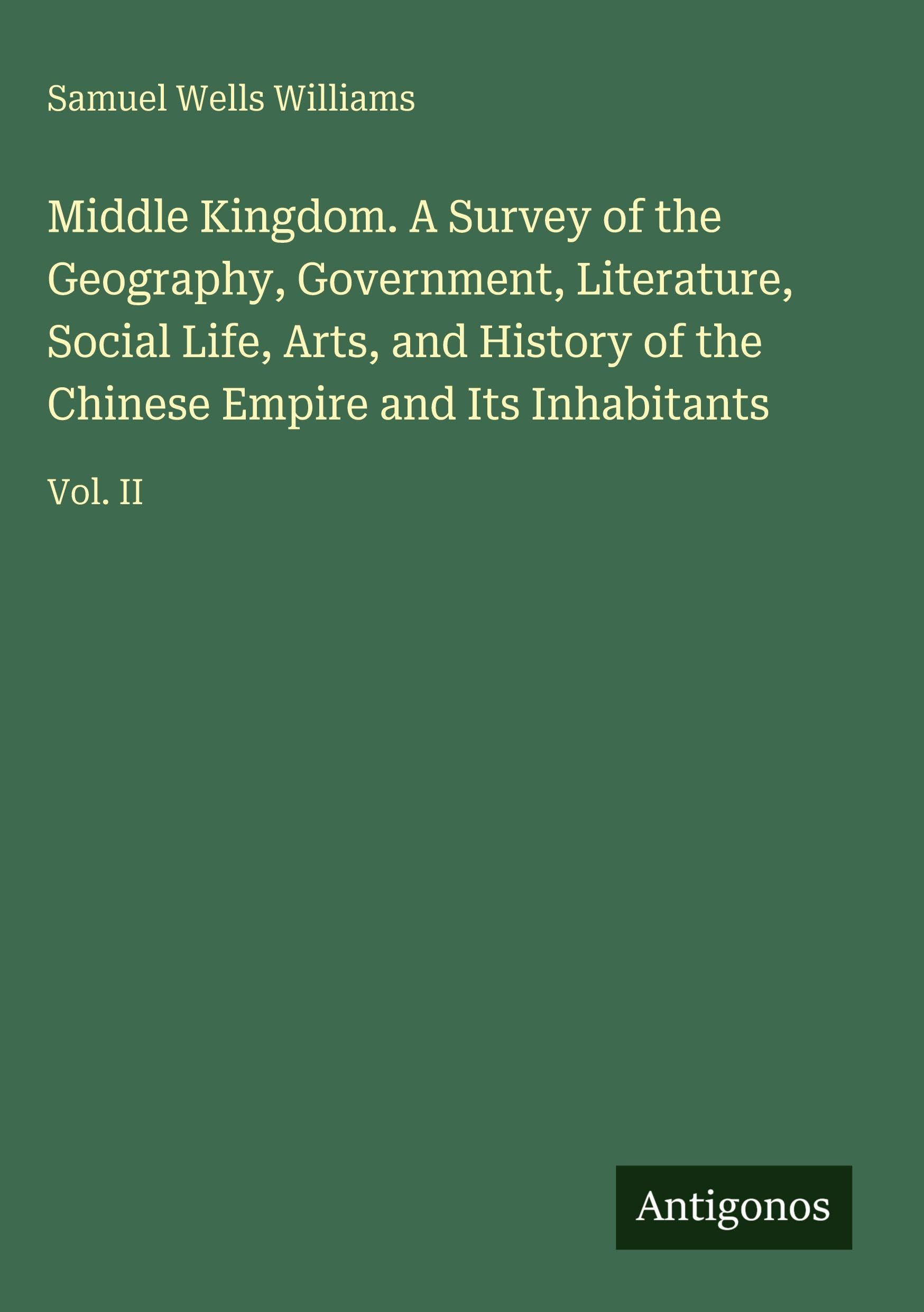 Middle Kingdom. A Survey of the Geography, Government, Literature, Social Life, Arts, and History of the Chinese Empire and Its Inhabitants Classics