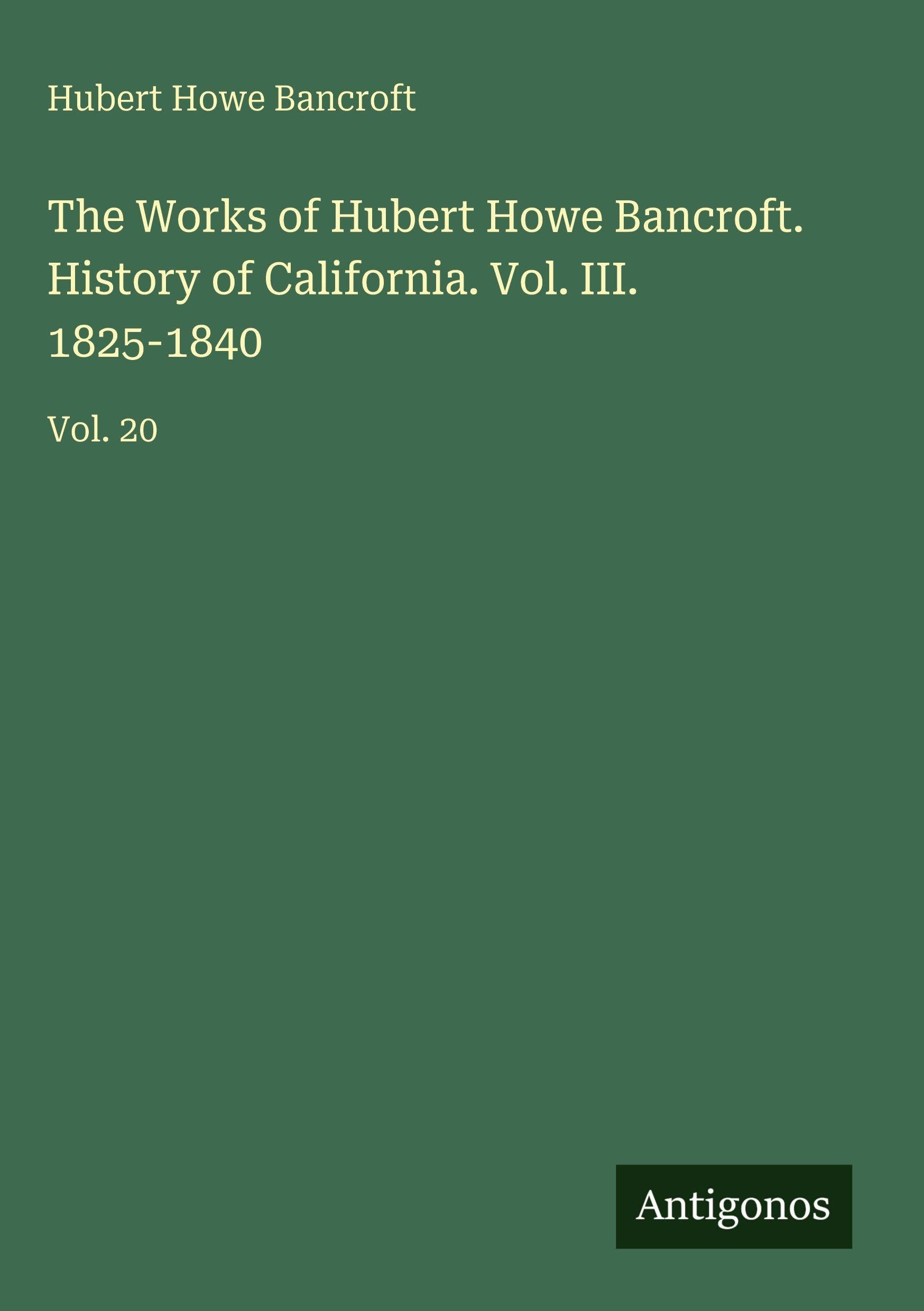 The Works of Hubert Howe Bancroft. History of California. Vol. III. 1825-1840 Classics