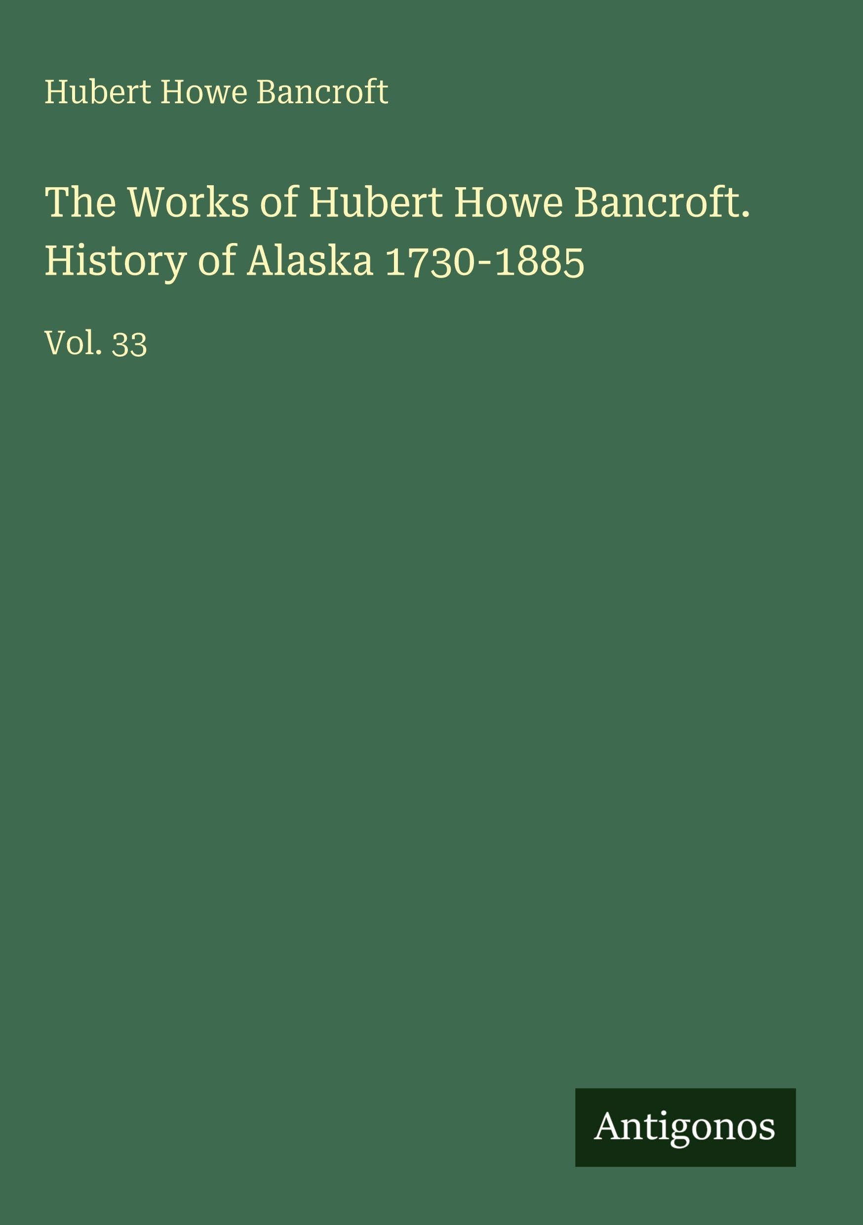 The Works of Hubert Howe Bancroft. History of Alaska 1730-1885 Classics
