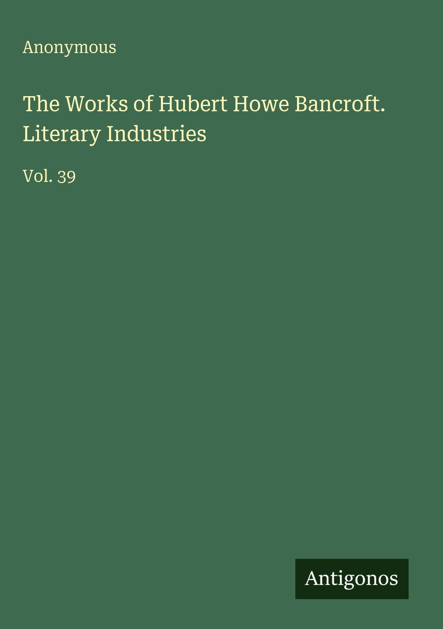 The Works of Hubert Howe Bancroft. Literary Industries Classics