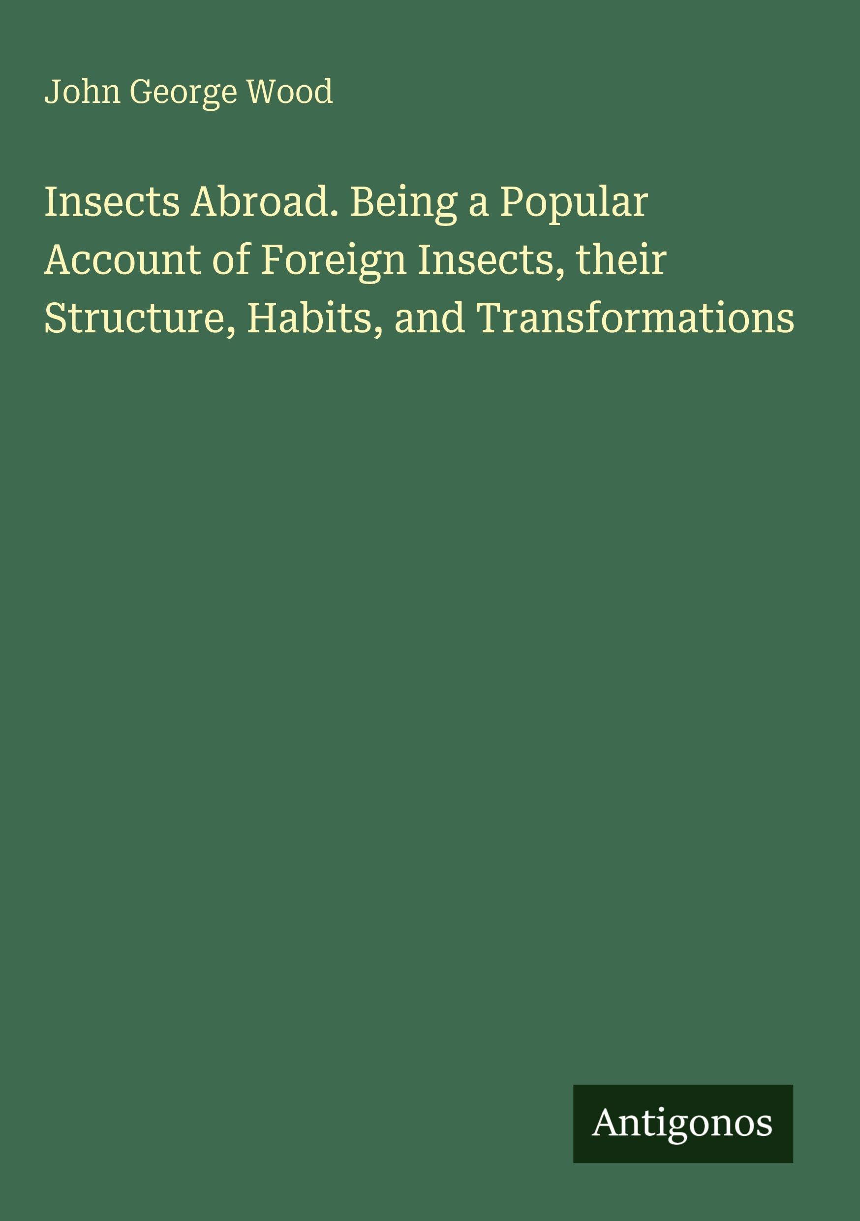 Insects Abroad. Being a Popular Account of Foreign Insects, their Structure, Habits, and Transformations Classics