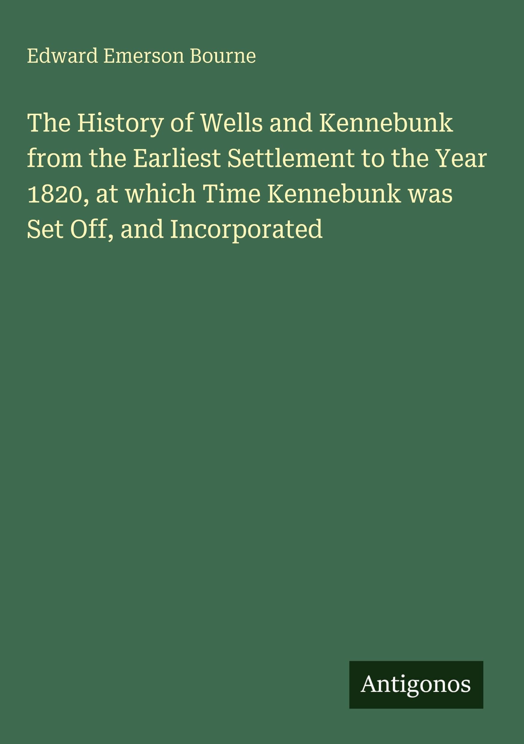 The History of Wells and Kennebunk from the Earliest Settlement to the Year 1820, at which Time Kennebunk was Set Off, and Incorporated Classics