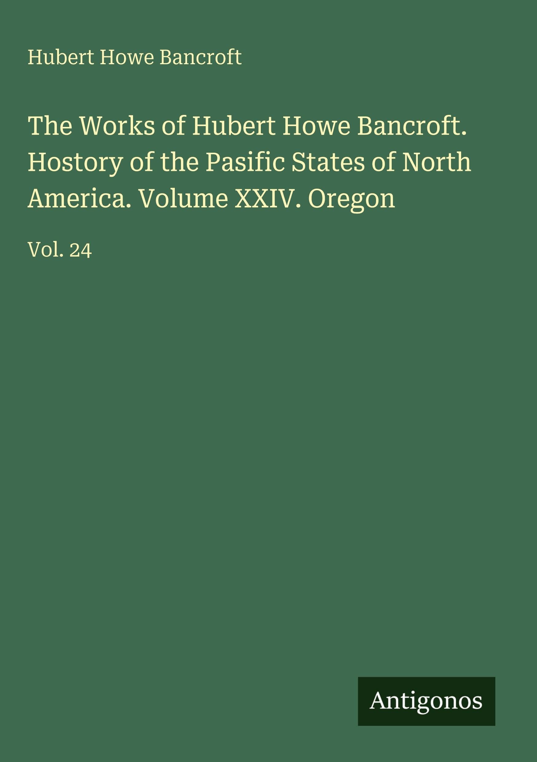 The Works of Hubert Howe Bancroft. Hostory of the Pasific States of North America. Volume XXIV. Oregon Classics