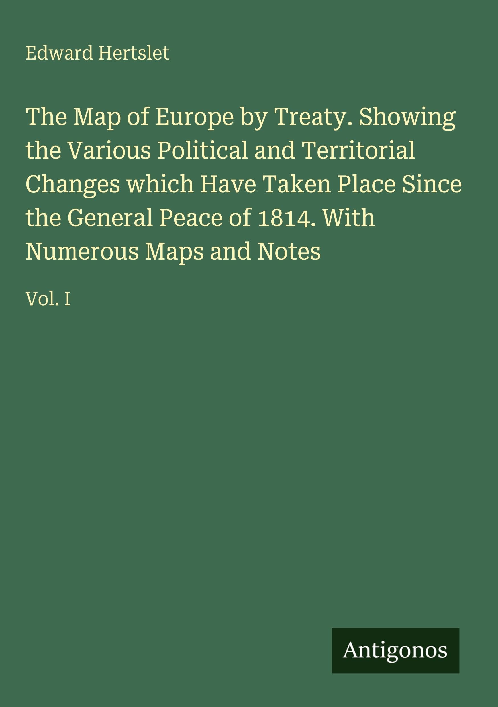 The Map of Europe by Treaty. Showing the Various Political and Territorial Changes which Have Taken Place Since the General Peace of 1814. With Numerous Maps and Notes Classics