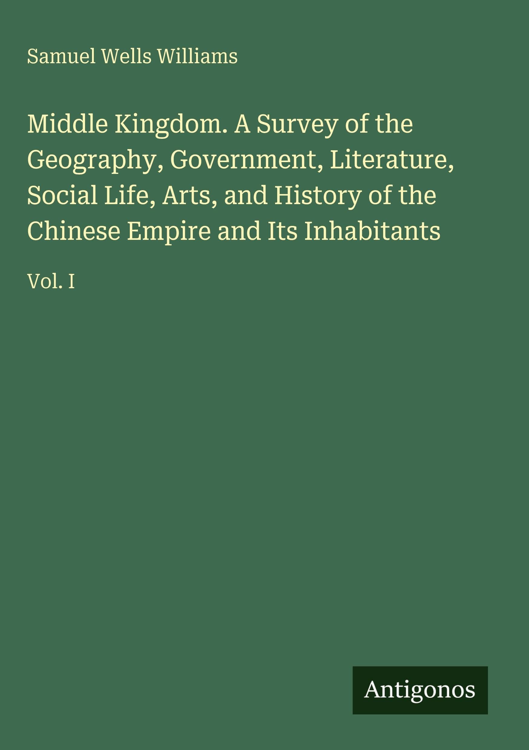 Middle Kingdom. A Survey of the Geography, Government, Literature, Social Life, Arts, and History of the Chinese Empire and Its Inhabitants Classics