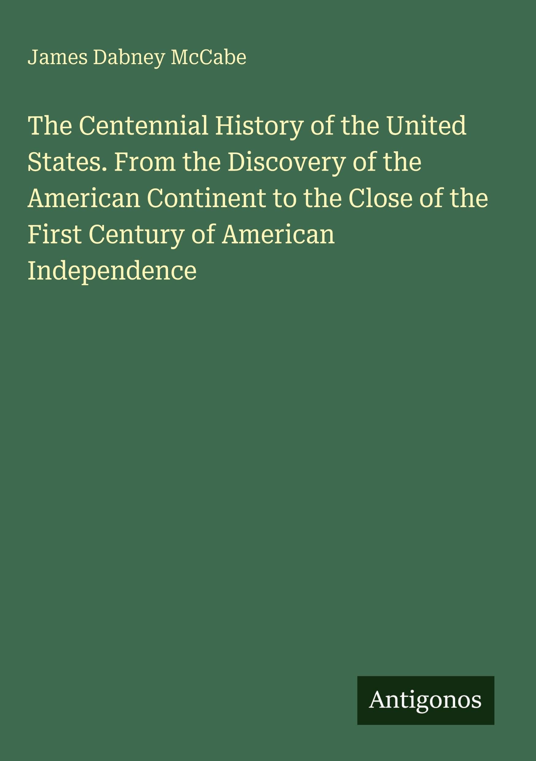 The Centennial History of the United States. From the Discovery of the American Continent to the Close of the First Century of American Independence Classics