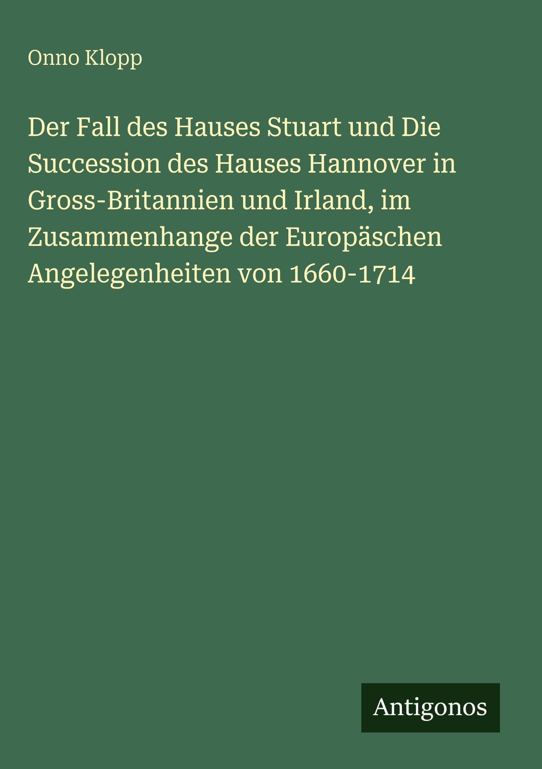 Der Fall des Hauses Stuart und Die Succession des Hauses Hannover in Gross-Britannien und Irland, im Zusammenhange der Europäschen Angelegenheiten von 1660-1714 Classics