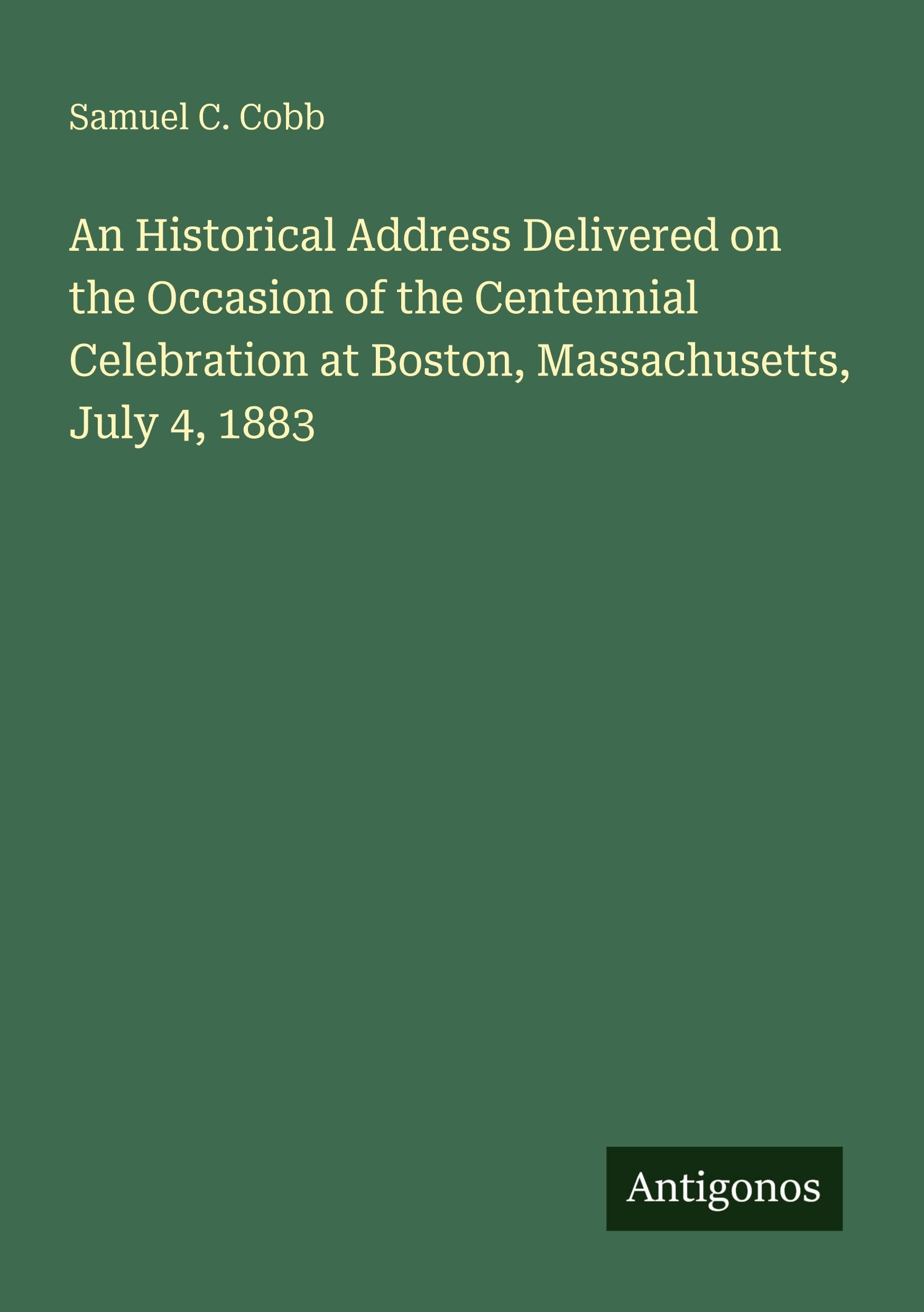 An Historical Address Delivered on the Occasion of the Centennial Celebration at Boston, Massachusetts, July 4, 1883 Classics
