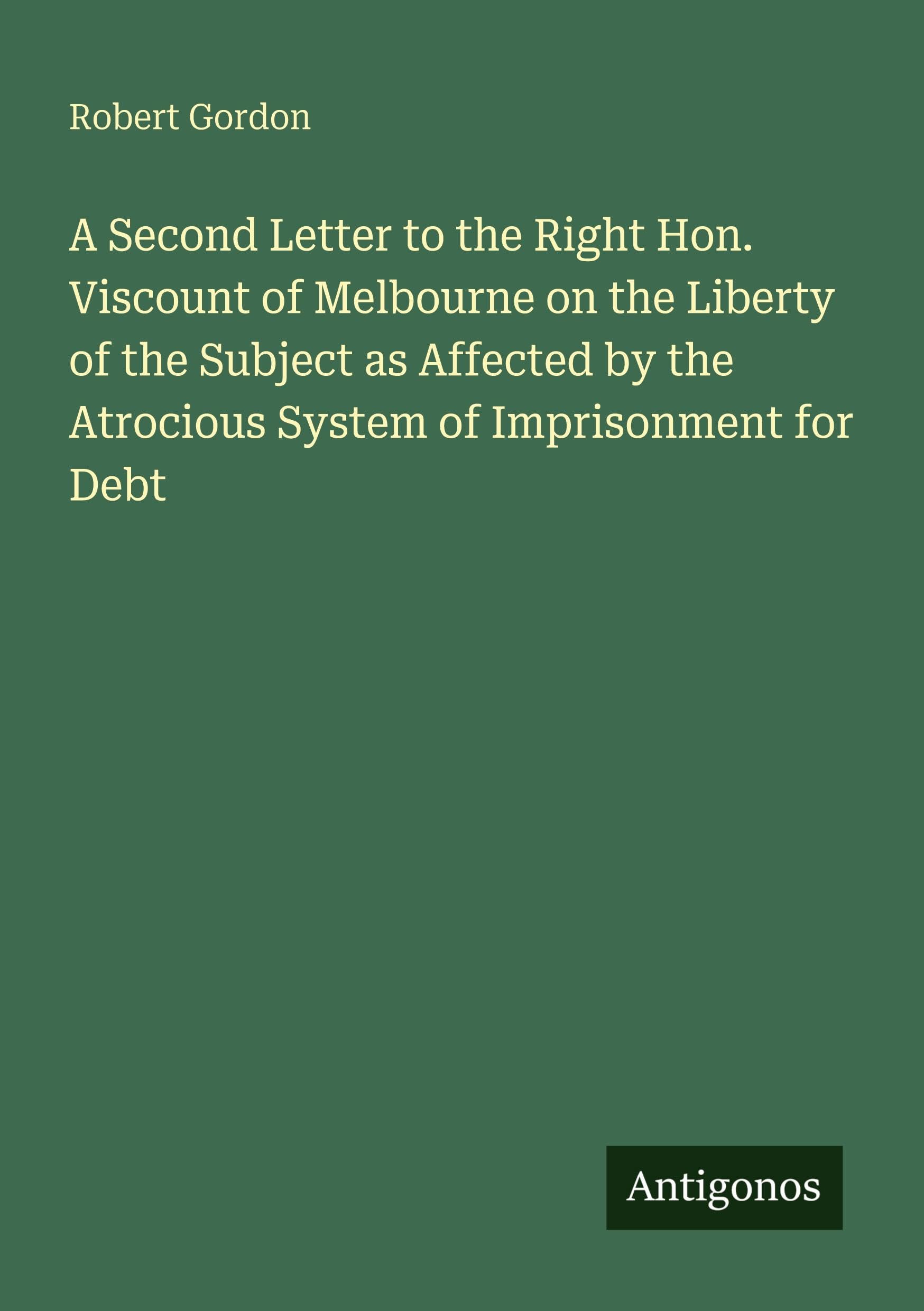 A Second Letter to the Right Hon. Viscount of Melbourne on the Liberty of the Subject as Affected by the Atrocious System of Imprisonment for Debt Classics