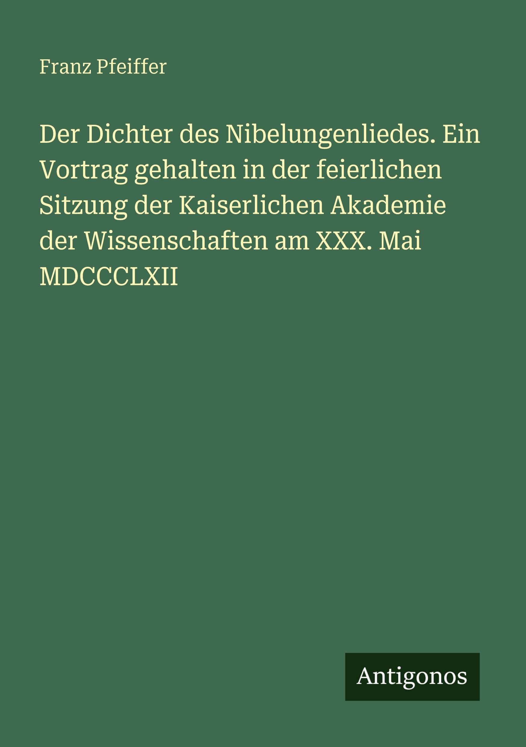 Der Dichter des Nibelungenliedes. Ein Vortrag gehalten in der feierlichen Sitzung der Kaiserlichen Akademie der Wissenschaften am XXX. Mai MDCCCLXII Classics