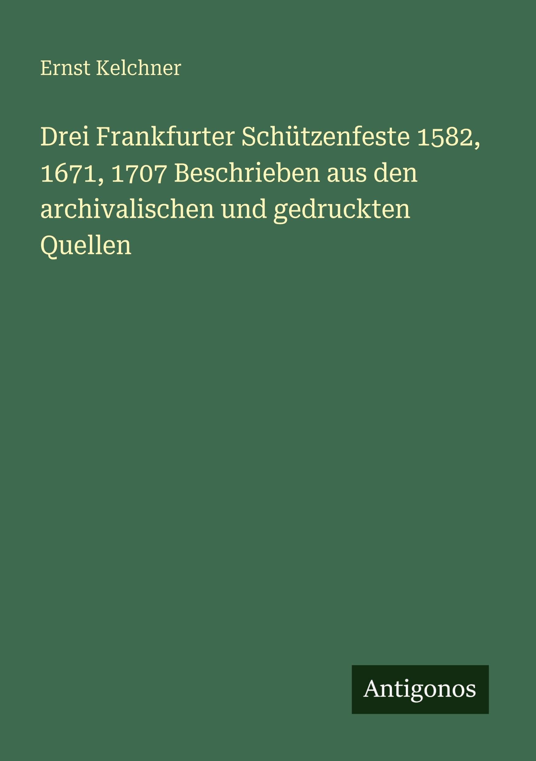 Drei Frankfurter Schützenfeste 1582, 1671, 1707 Beschrieben aus den archivalischen und gedruckten Quellen Classics