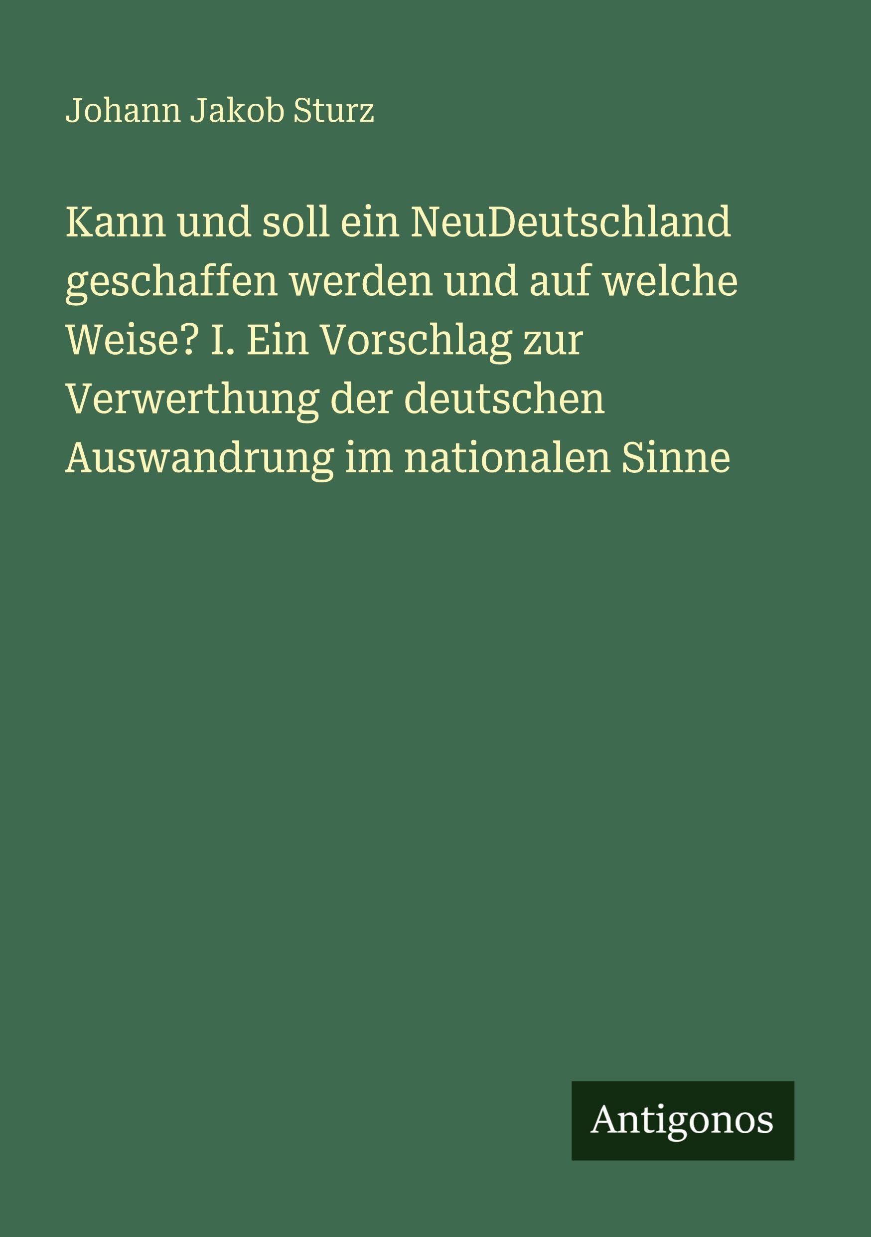 Kann und soll ein NeuDeutschland geschaffen werden und auf welche Weise? I. Ein Vorschlag zur Verwerthung der deutschen Auswandrung im nationalen Sinne Classics