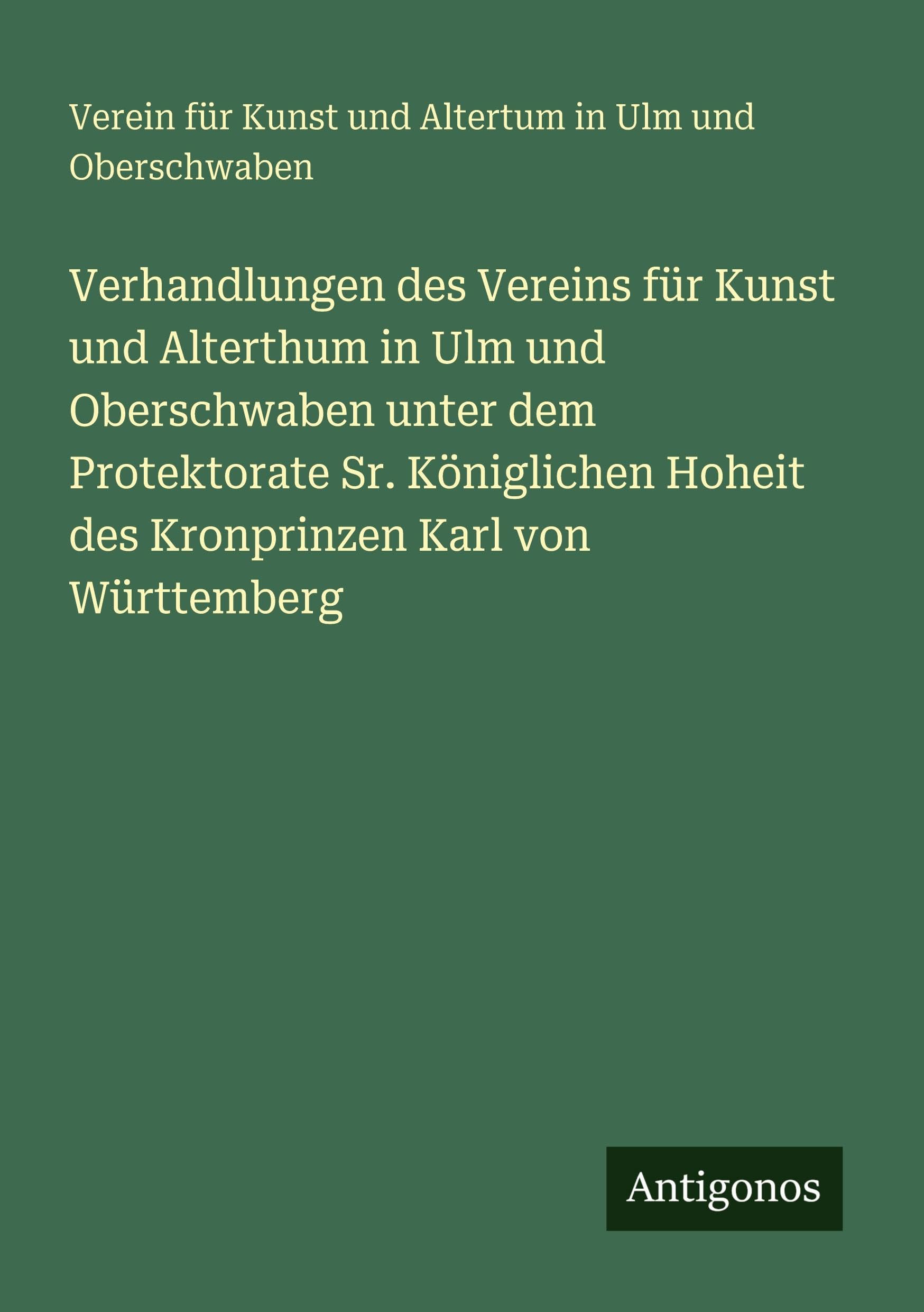 Verhandlungen des Vereins für Kunst und Alterthum in Ulm und Oberschwaben unter dem Protektorate Sr. Königlichen Hoheit des Kronprinzen Karl von Württemberg Classics