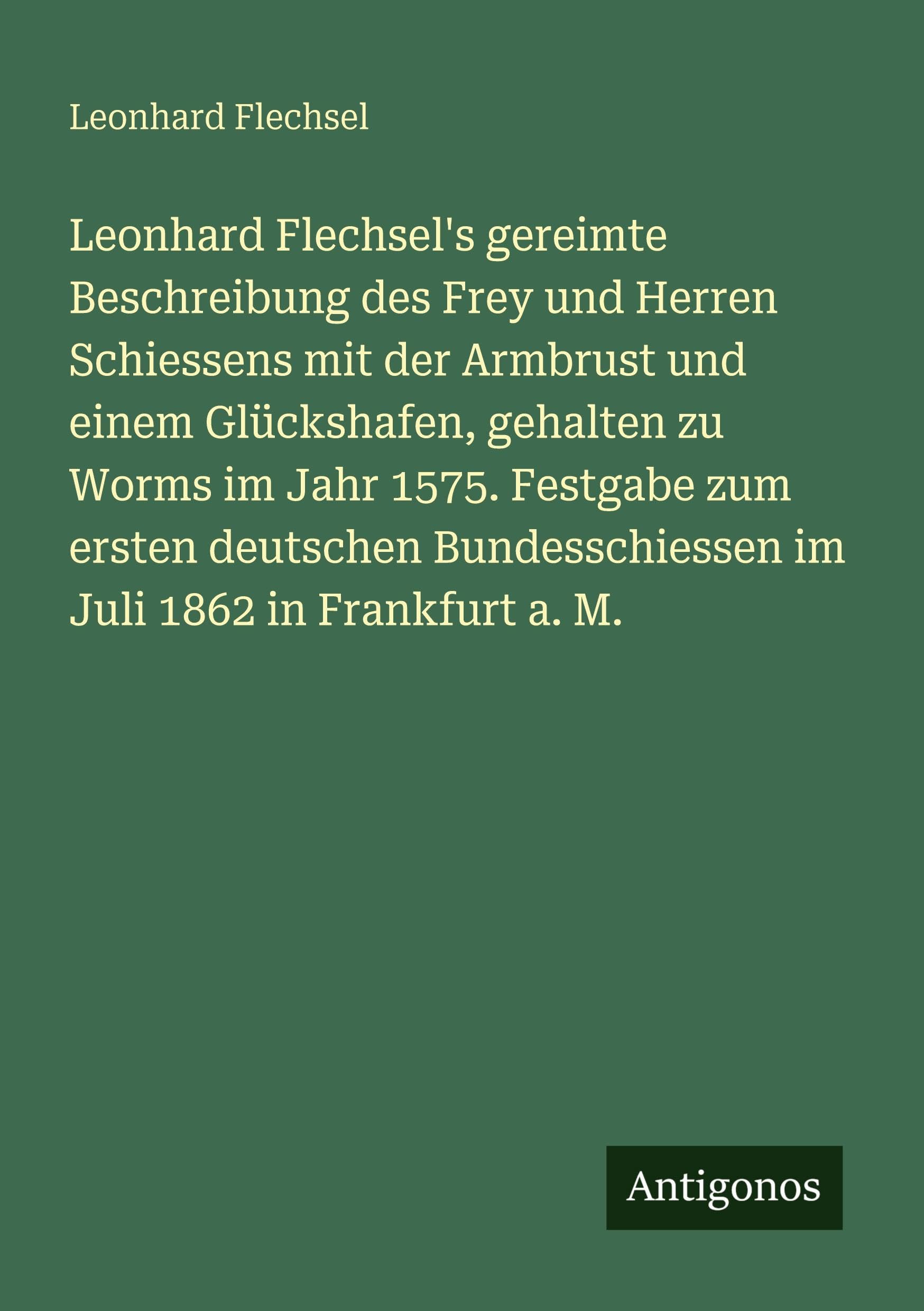 Leonhard Flechsel's gereimte Beschreibung des Frey und Herren Schiessens mit der Armbrust und einem Glückshafen, gehalten zu Worms im Jahr 1575. Festgabe zum ersten deutschen Bundesschiessen im Juli 1862 in Frankfurt a. M. Classics