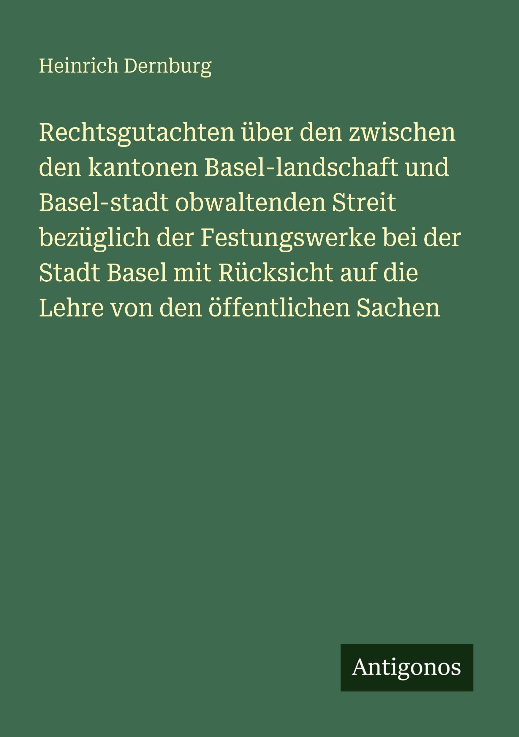 Rechtsgutachten über den zwischen den kantonen Basel-landschaft und Basel-stadt obwaltenden Streit bezüglich der Festungswerke bei der Stadt Basel mit Rücksicht auf die Lehre von den öffentlichen Sachen Classics