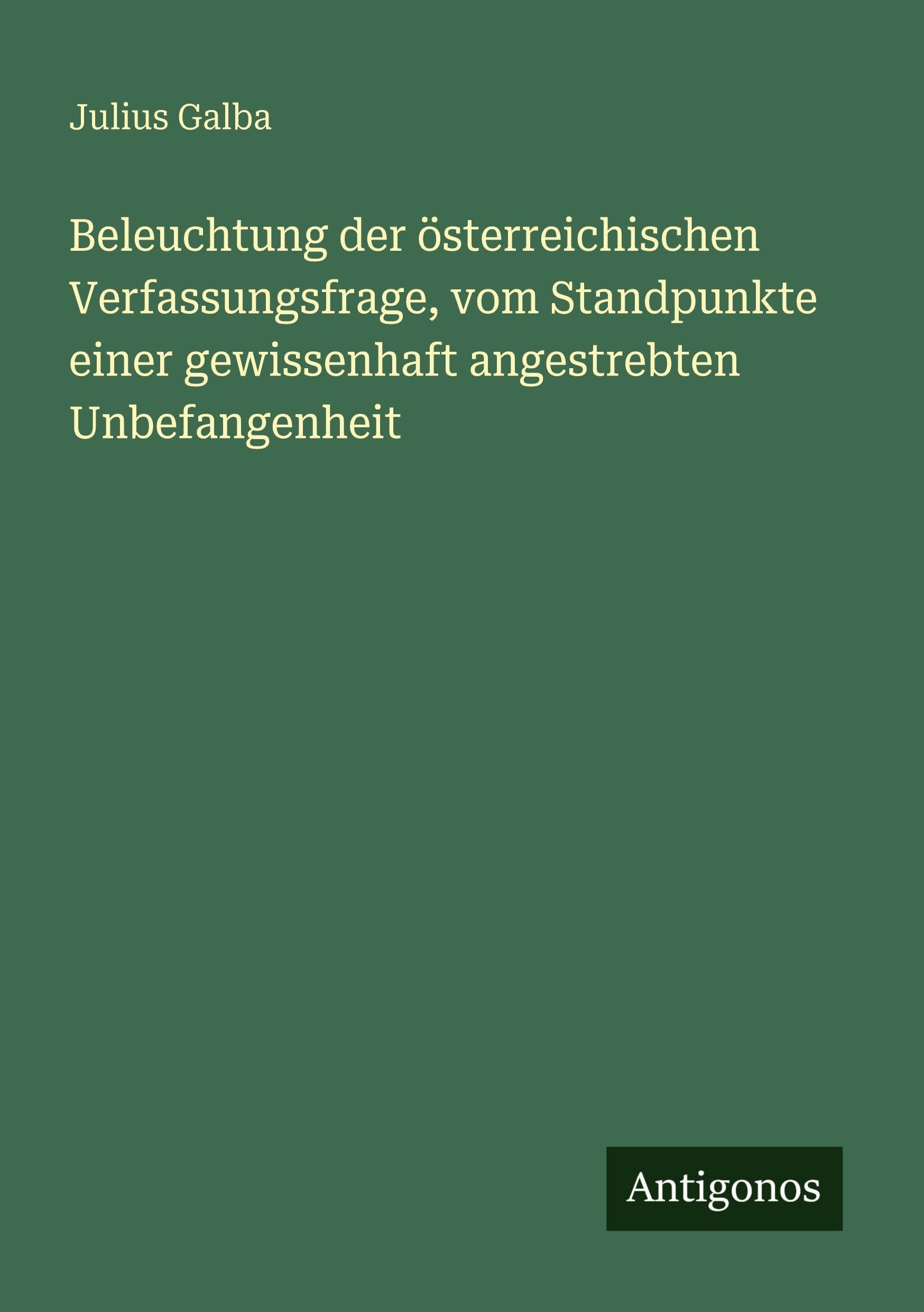 Beleuchtung der österreichischen Verfassungsfrage, vom Standpunkte einer gewissenhaft angestrebten Unbefangenheit Classics