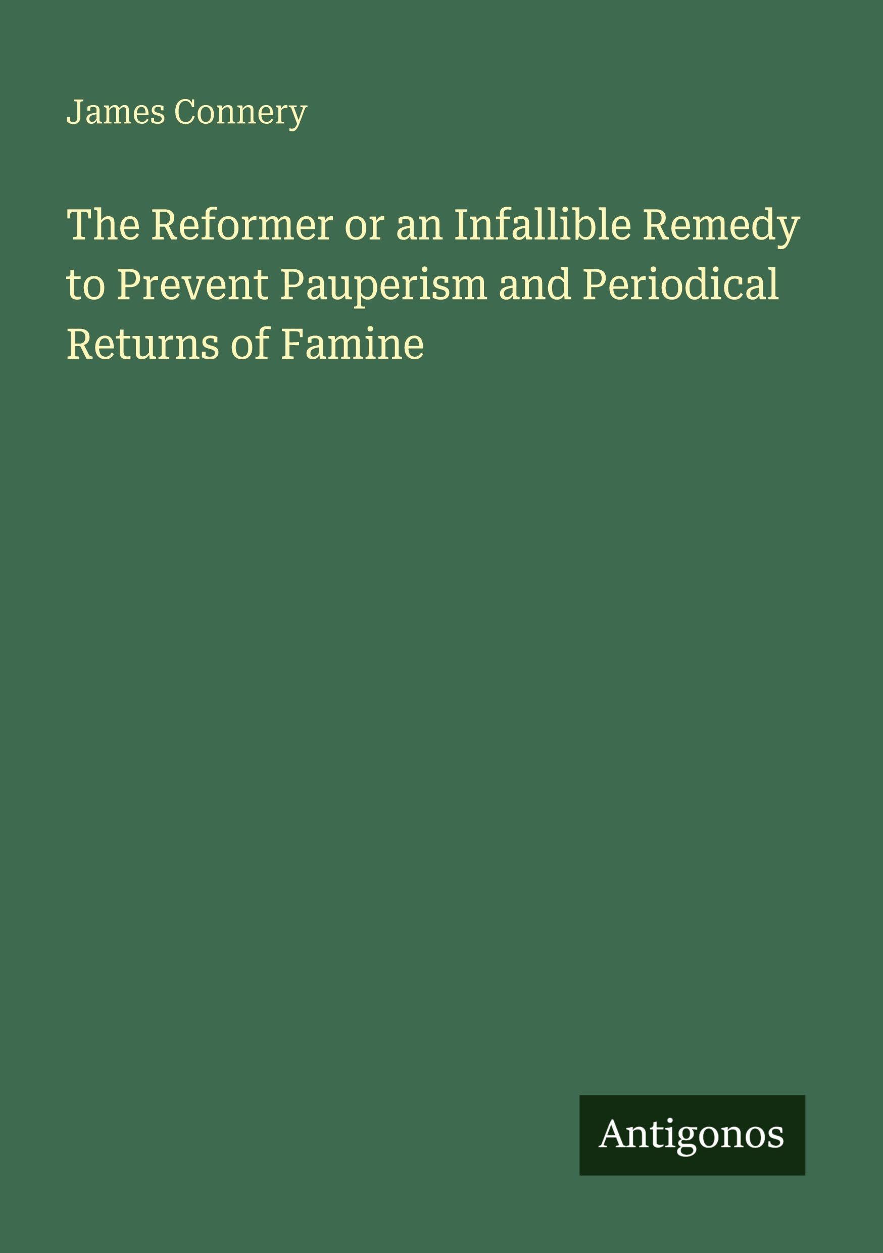 The Reformer or an Infallible Remedy to Prevent Pauperism and Periodical Returns of Famine Classics