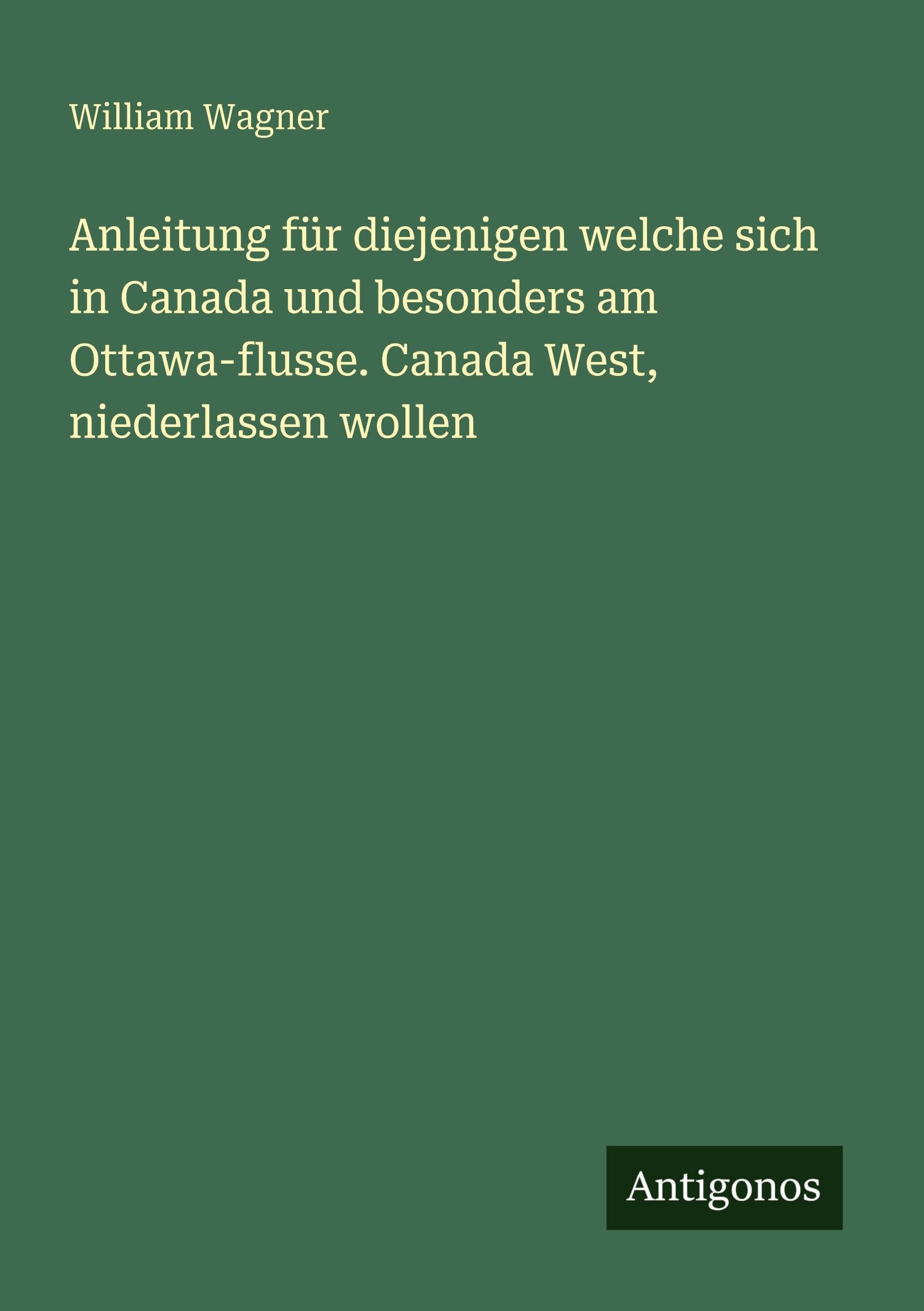 Anleitung für diejenigen welche sich in Canada und besonders am Ottawa-flusse. Canada West, niederlassen wollen Classics