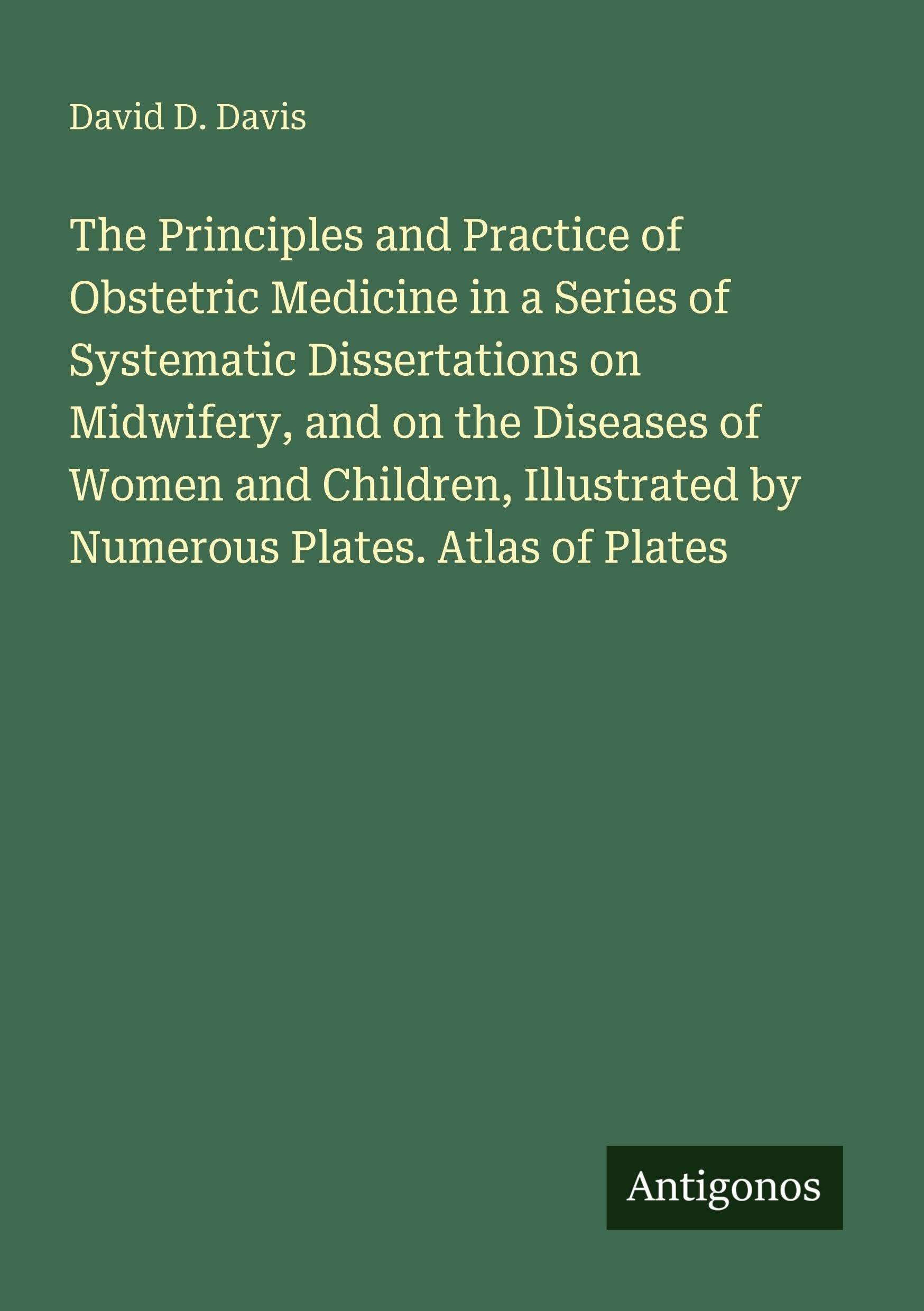 The Principles and Practice of Obstetric Medicine in a Series of Systematic Dissertations on Midwifery, and on the Diseases of Women and Children, Illustrated by Numerous Plates. Atlas of Plates Classics