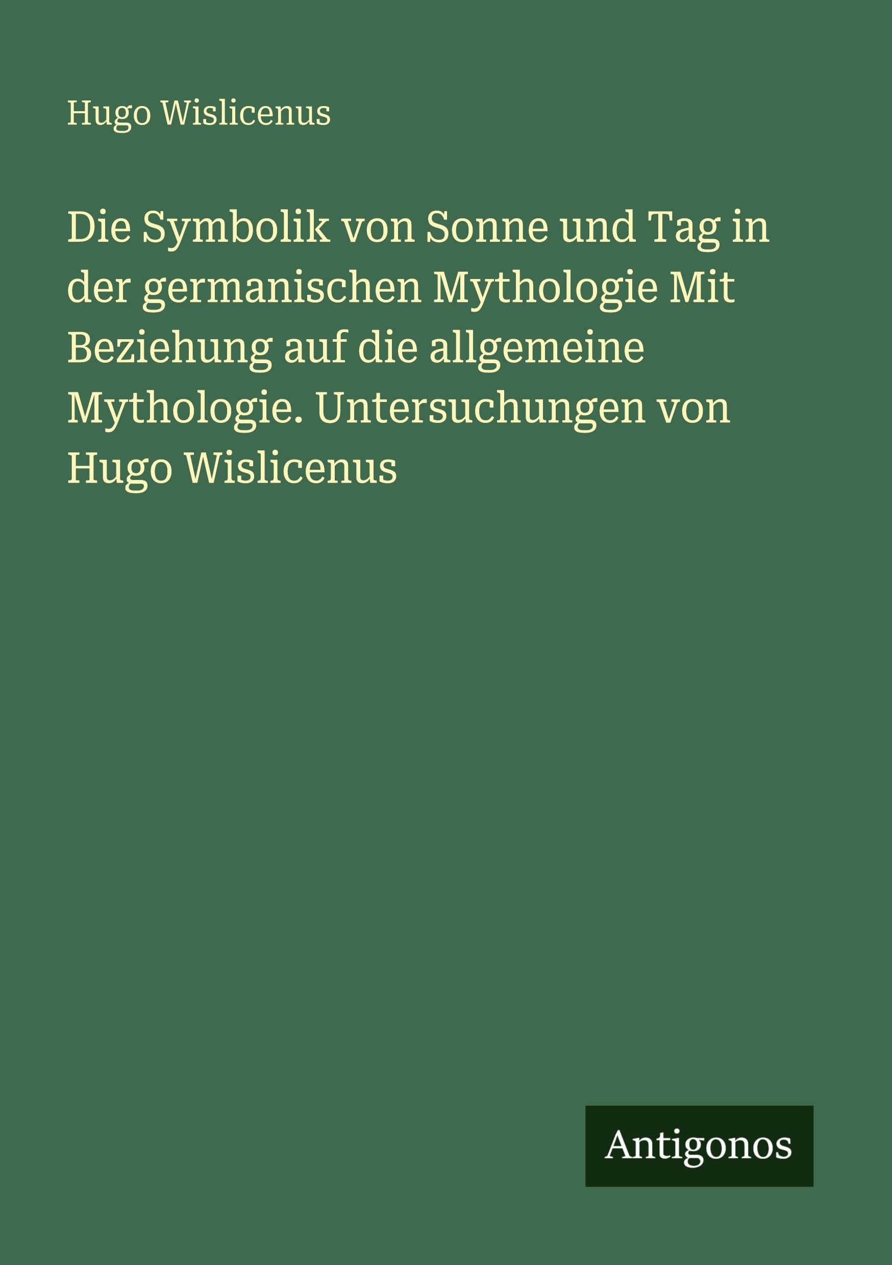 Die Symbolik von Sonne und Tag in der germanischen Mythologie Mit Beziehung auf die allgemeine Mythologie. Untersuchungen von Hugo Wislicenus Classics