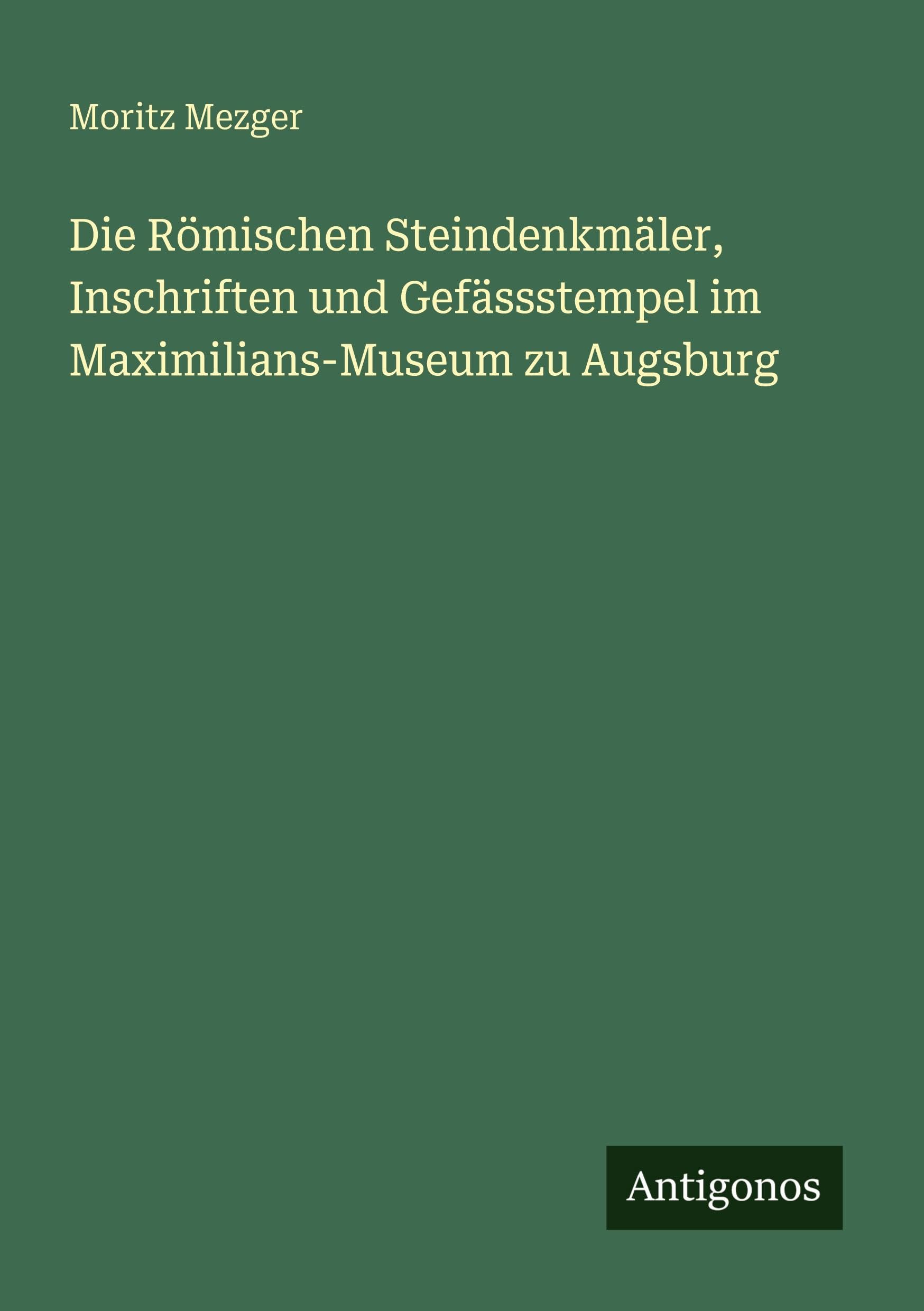 Die Römischen Steindenkmäler, Inschriften und Gefässstempel im Maximilians-Museum zu Augsburg Classics