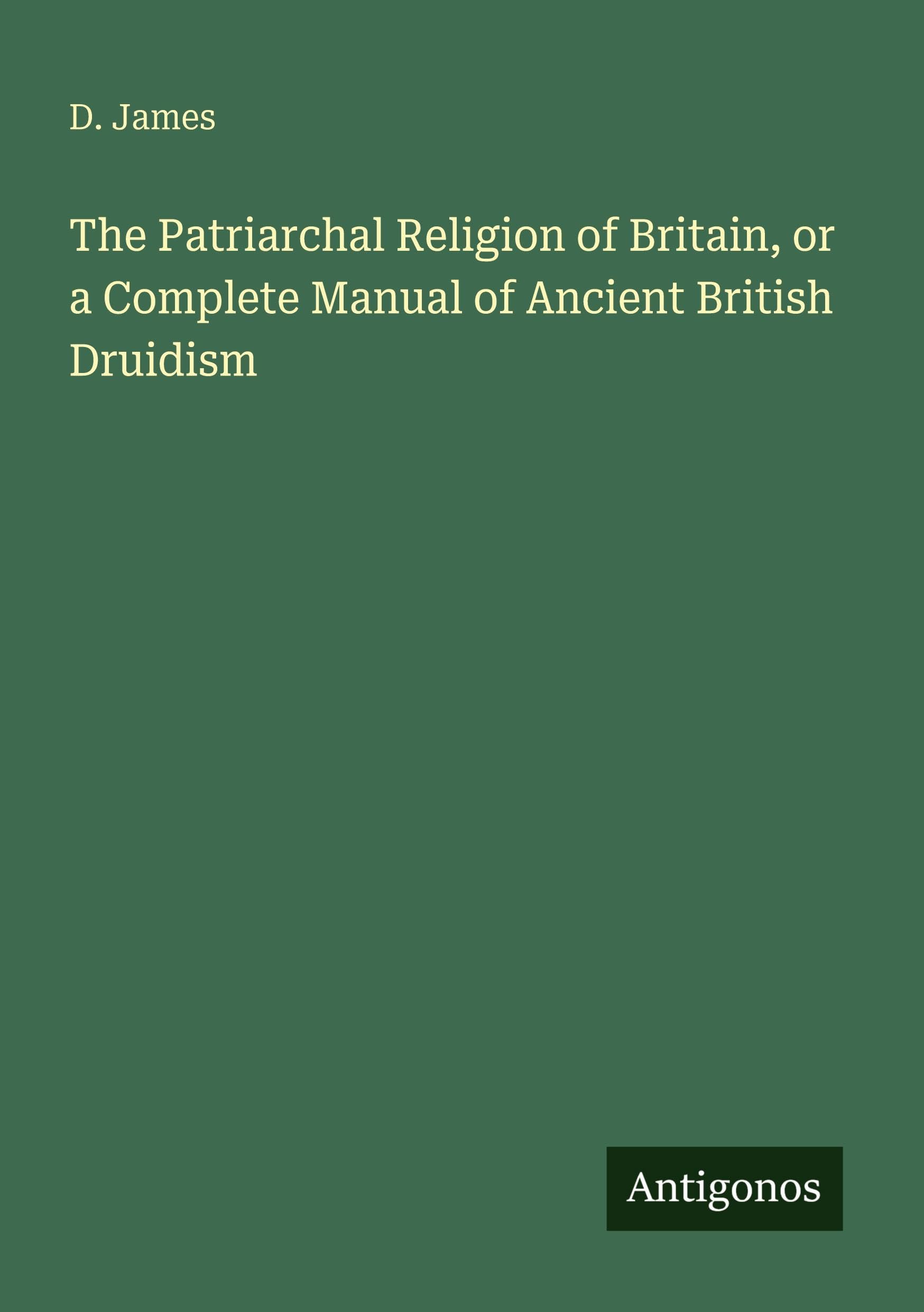 The Patriarchal Religion of Britain, or a Complete Manual of Ancient British Druidism Classics