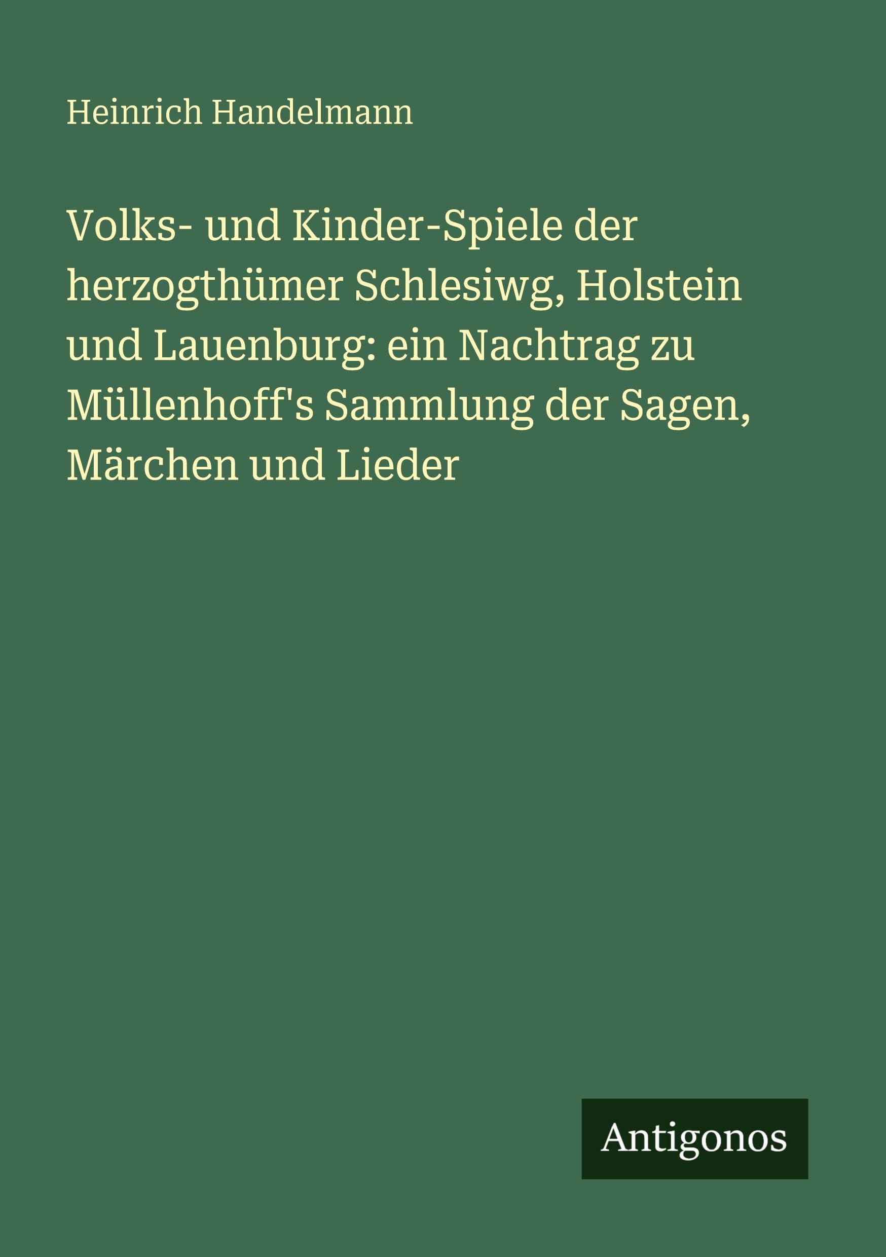 Volks- und Kinder-Spiele der herzogthümer Schlesiwg, Holstein und Lauenburg: ein Nachtrag zu Müllenhoff's Sammlung der Sagen, Märchen und Lieder Classics