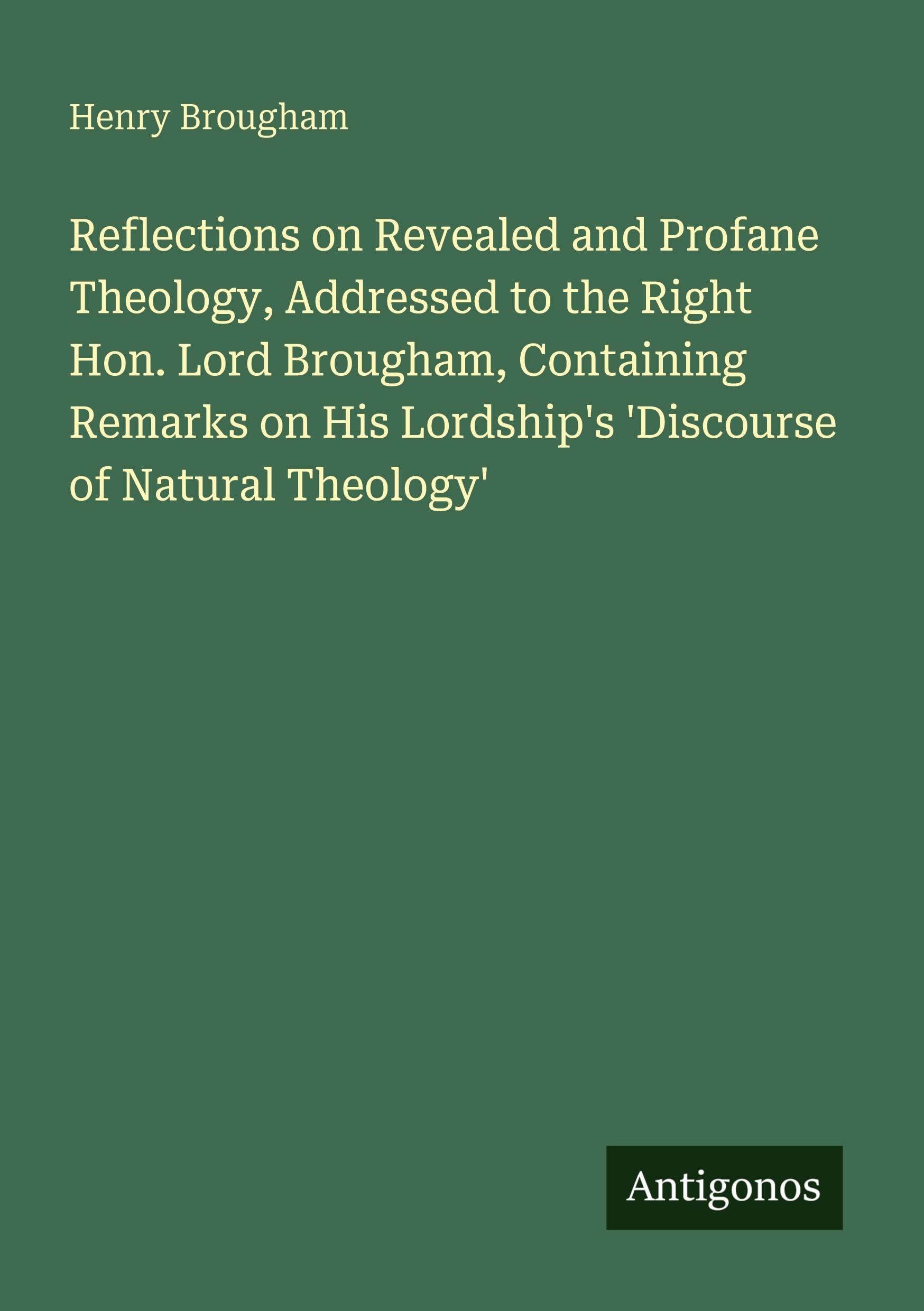 Reflections on Revealed and Profane Theology, Addressed to the Right Hon. Lord Brougham, Containing Remarks on His Lordship's 'Discourse of Natural Theology' Classics