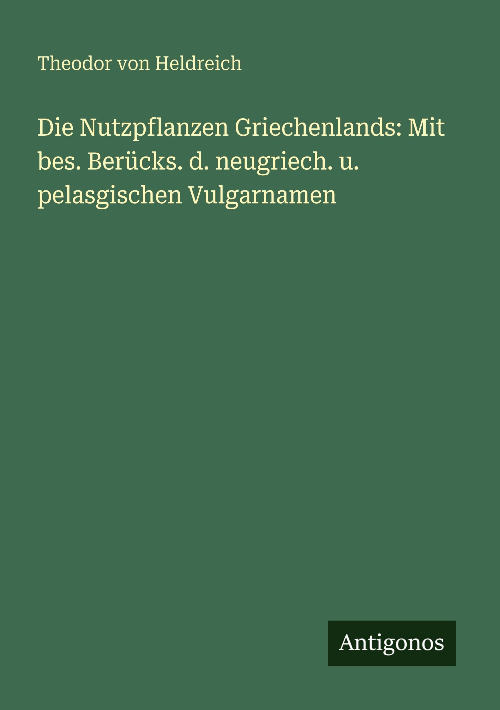 Die Nutzpflanzen Griechenlands: Mit bes. Berücks. d. neugriech. u. pelasgischen Vulgarnamen Classics