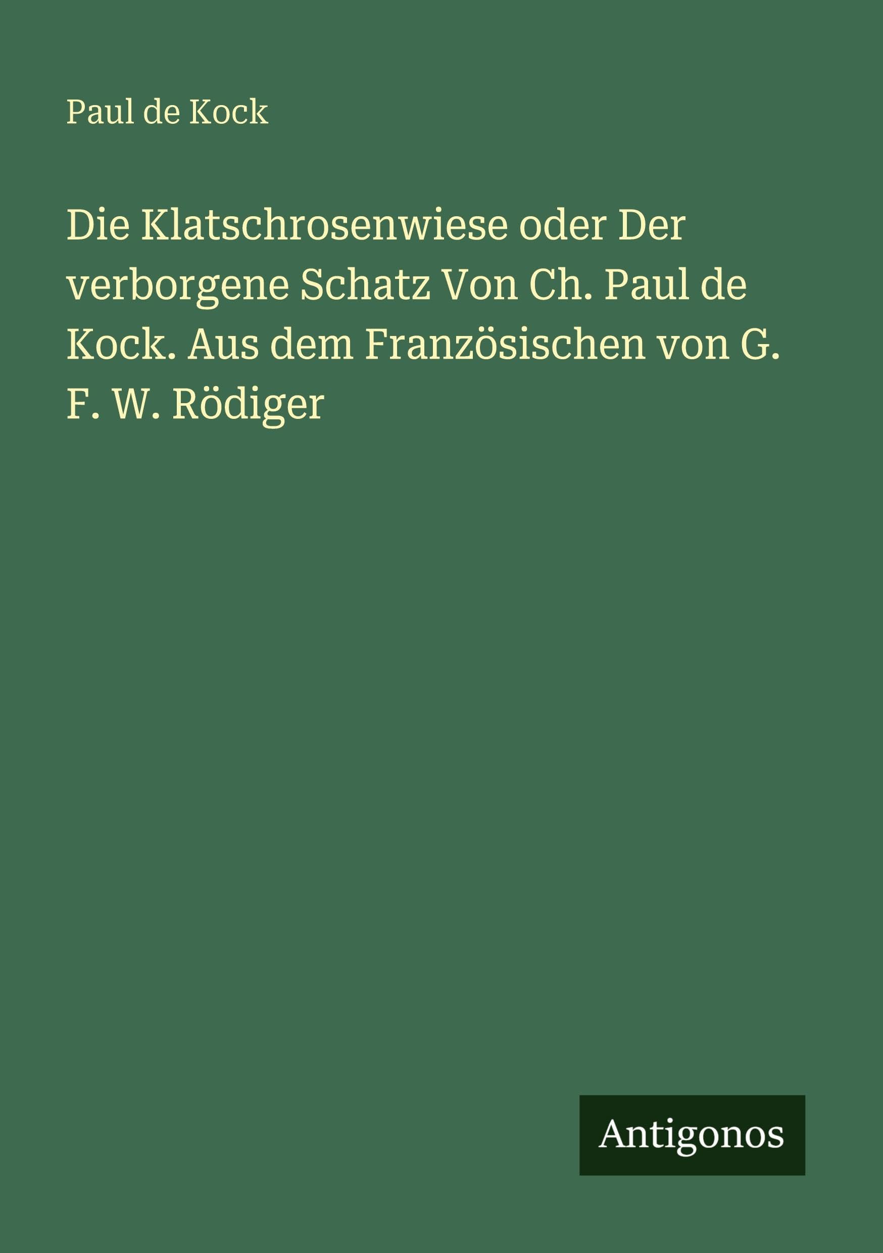 Die Klatschrosenwiese oder Der verborgene Schatz Von Ch. Paul de Kock. Aus dem Französischen von G. F. W. Rödiger Classics