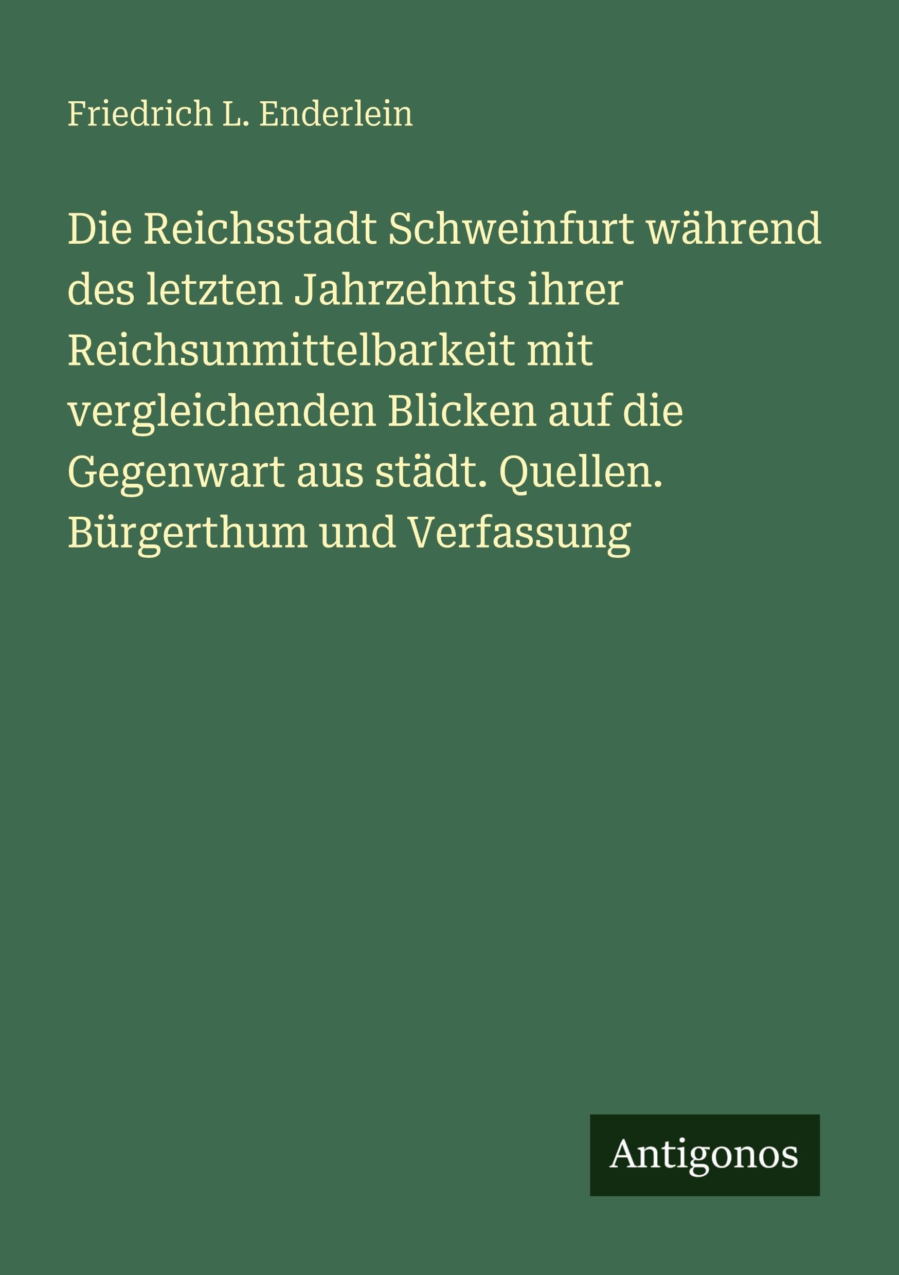 Die Reichsstadt Schweinfurt während des letzten Jahrzehnts ihrer Reichsunmittelbarkeit mit vergleichenden Blicken auf die Gegenwart aus städt. Quellen. Bürgerthum und Verfassung Classics